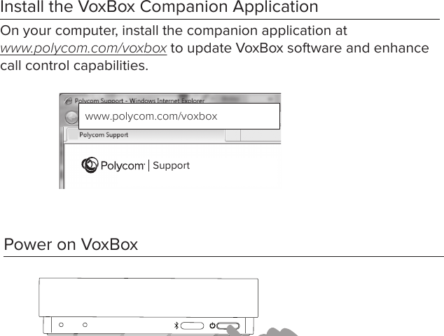 Power on VoxBox     Install the VoxBox Companion Application On your computer, install the companion application at www.polycom.com/voxbox to update VoxBox software and enhance call control capabilities.www.polycom.com/voxboxSupport