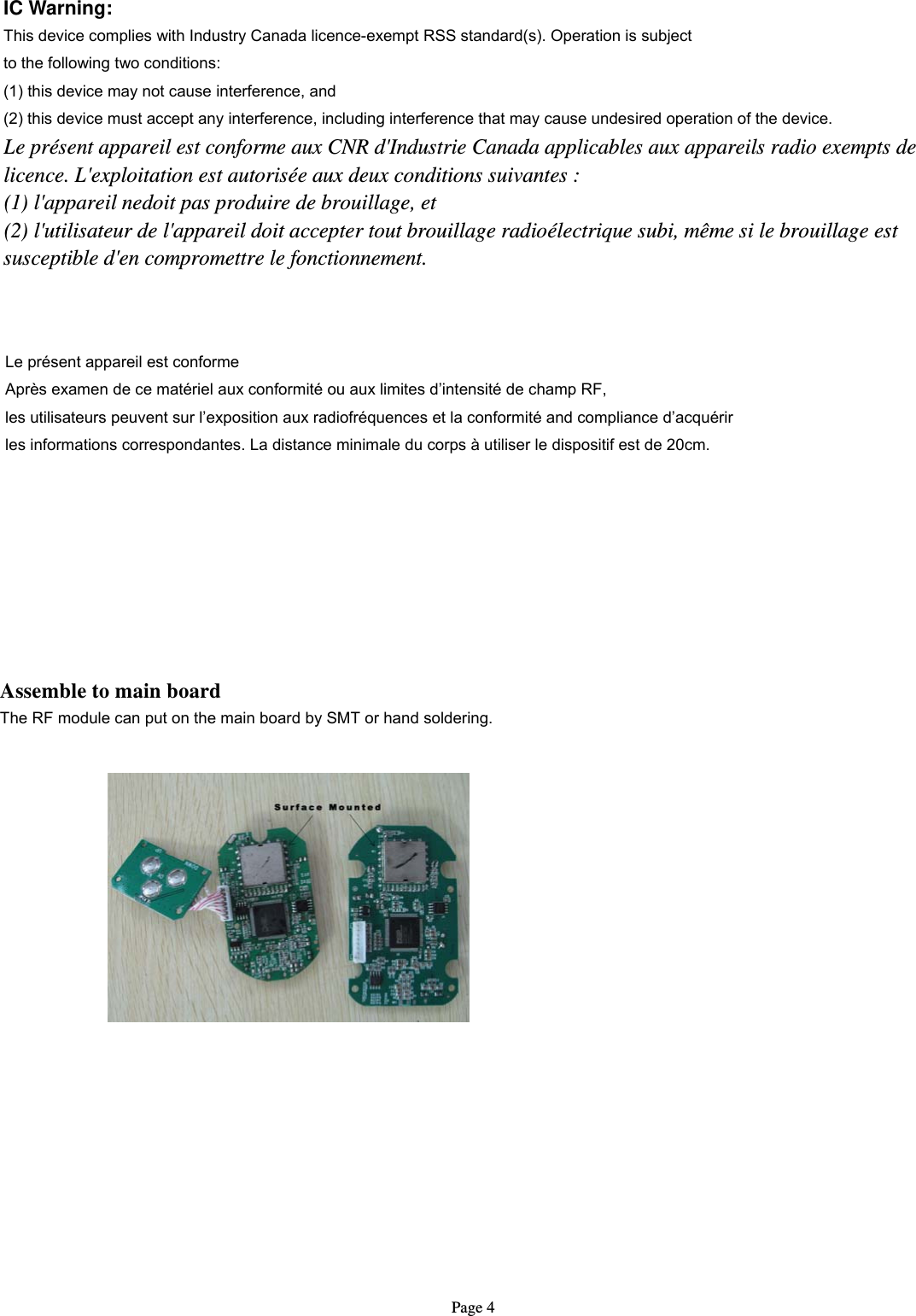   Page 4 IC Warning: This device complies with Industry Canada licence-exempt RSS standard(s). Operation is subject to the following two conditions:   (1) this device may not cause interference, and (2) this device must accept any interference, including interference that may cause undesired operation of the device. Le présent appareil est conforme aux CNR d&apos;Industrie Canada applicables aux appareils radio exempts de licence. L&apos;exploitation est autorisée aux deux conditions suivantes : (1) l&apos;appareil nedoit pas produire de brouillage, et (2) l&apos;utilisateur de l&apos;appareil doit accepter tout brouillage radioélectrique subi, même si le brouillage est susceptible d&apos;en compromettre le fonctionnement.  Le présent appareil est conforme Après examen de ce matériel aux conformité ou aux limites d’intensité de champ RF, les utilisateurs peuvent sur l’exposition aux radiofréquences et la conformité and compliance d’acquérir les informations correspondantes. La distance minimale du corps à utiliser le dispositif est de 20cm.       Assemble to main board The RF module can put on the main board by SMT or hand soldering.      This module is intended for OEM integrator. The OEM integrator is still responsible for the IC compliance requirement of the end product, which integrates this module The final end product must be labeled in a visible area with the following”  limits set forth for an uncontrolled environment .This equipment should be installed and operated with minimum distance 20cm between the radiator&amp; your body.     This equipment complies with IC radiation exposureThe module supports the highest gain of antenna  is 2.0dBi when install to the end product.contains IC:3064A-RF1900V1.