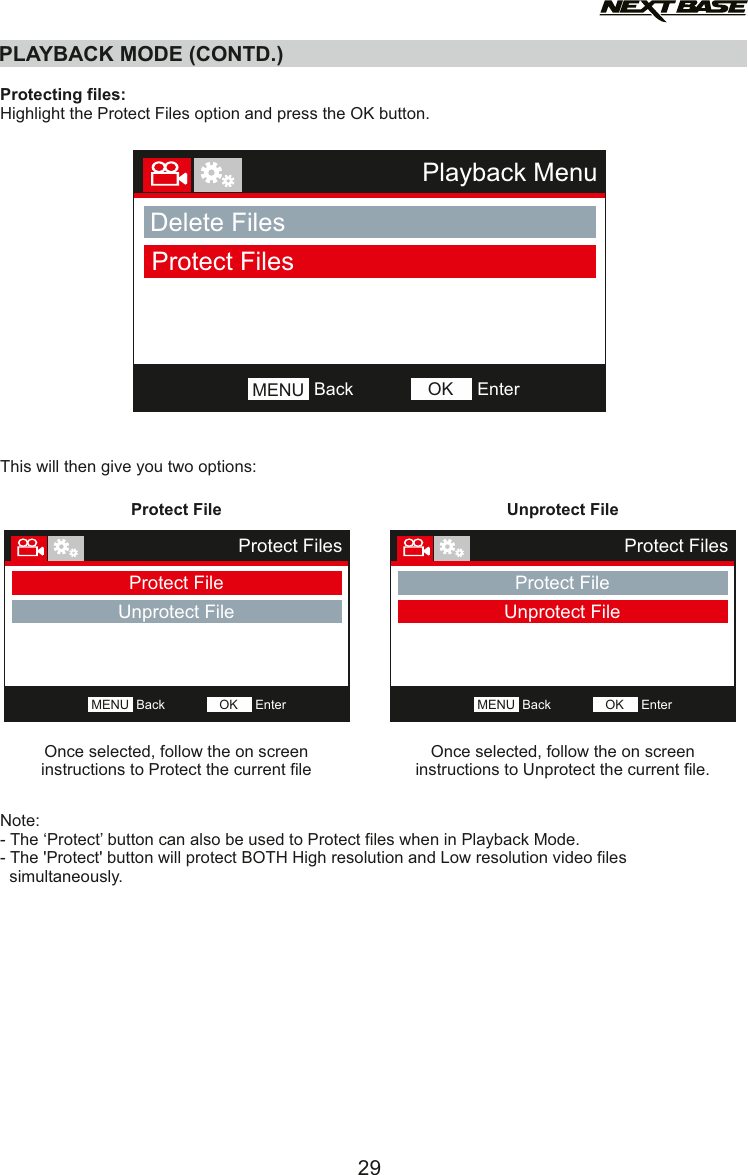 PLAYBACK MODE (CONTD.)Protecting files:Highlight the Protect Files option and press the OK button.This will then give you two options:Note:- The &lsquo;Protect&rsquo; button can also be used to Protect files when in Playback Mode.- The 'Protect' button will protect BOTH High resolution and Low resolution video files  simultaneously.29Playback MenuDelete FilesProtect FilesBackMENU EnterOKProtect FileOnce selected, follow the on screen instructions to Protect the current fileUnprotect FileOnce selected, follow the on screen instructions to Unprotect the current file.Protect FilesProtect FileUnprotect FileBackMENU EnterOKProtect FilesProtect FileUnprotect FileBackMENU EnterOK
