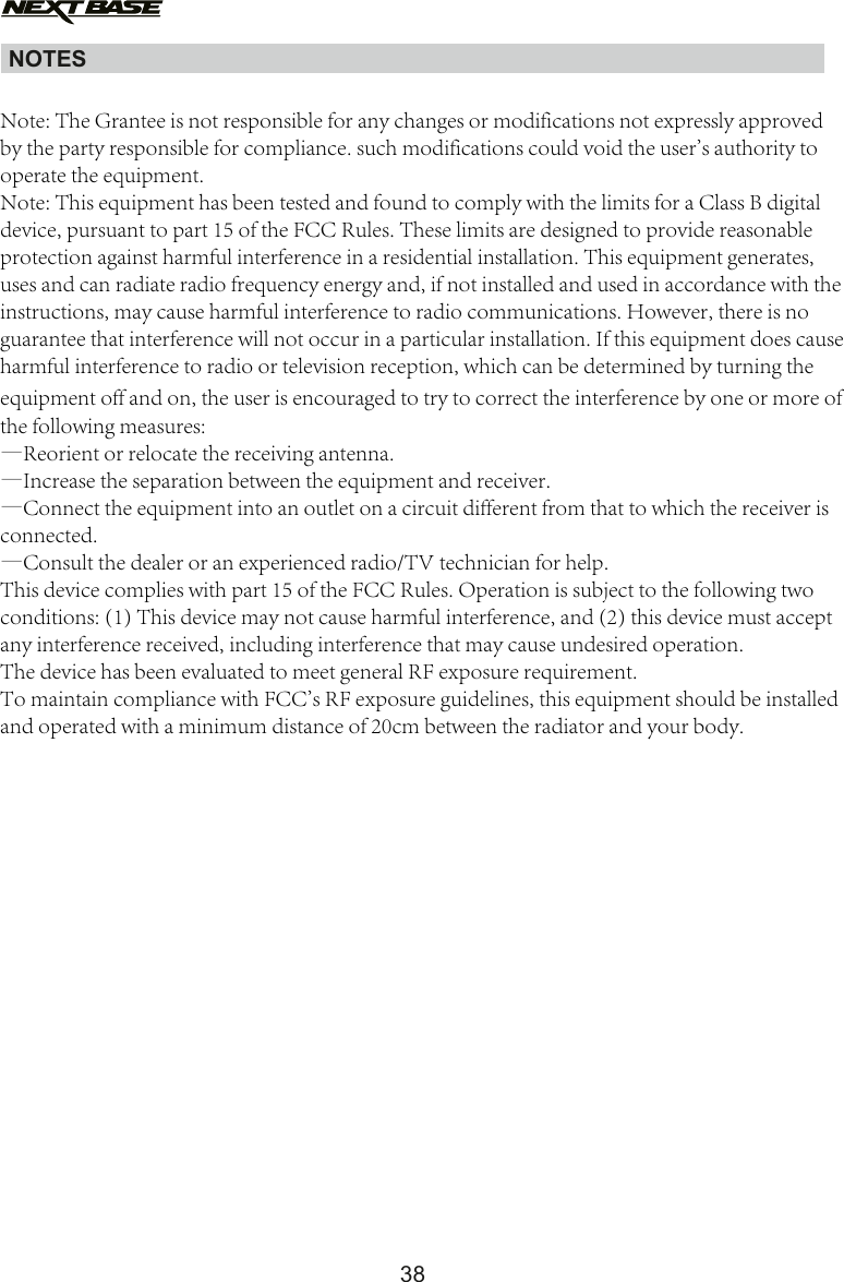 NOTES38Note: The Grantee is not responsible for any changes or modifications not expressly approved by the party responsible for compliance. such modifications could void the user's authority to operate the equipment.Note: This equipment has been tested and found to comply with the limits for a Class B digital device, pursuant to part 15 of the FCC Rules. These limits are designed to provide reasonable protection against harmful interference in a residential installation. This equipment generates, uses and can radiate radio frequency energy and, if not installed and used in accordance with the instructions, may cause harmful interference to radio communications. However, there is no guarantee that interference will not occur in a particular installation. If this equipment does cause harmful interference to radio or television reception, which can be determined by turning the equipment off and on, the user is encouraged to try to correct the interference by one or more of the following measures:&mdash;Reorient or relocate the receiving antenna.&mdash;Increase the separation between the equipment and receiver.&mdash;Connect the equipment into an outlet on a circuit different from that to which the receiver is connected.&mdash;Consult the dealer or an experienced radio/TV technician for help.This device complies with part 15 of the FCC Rules. Operation is subject to the following two conditions: (1) This device may not cause harmful interference, and (2) this device must accept any interference received, including interference that may cause undesired operation.The device has been evaluated to meet general RF exposure requirement.  To maintain compliance with FCC's RF exposure guidelines, this equipment should be installed and operated with a minimum distance of 20cm between the radiator and your body.