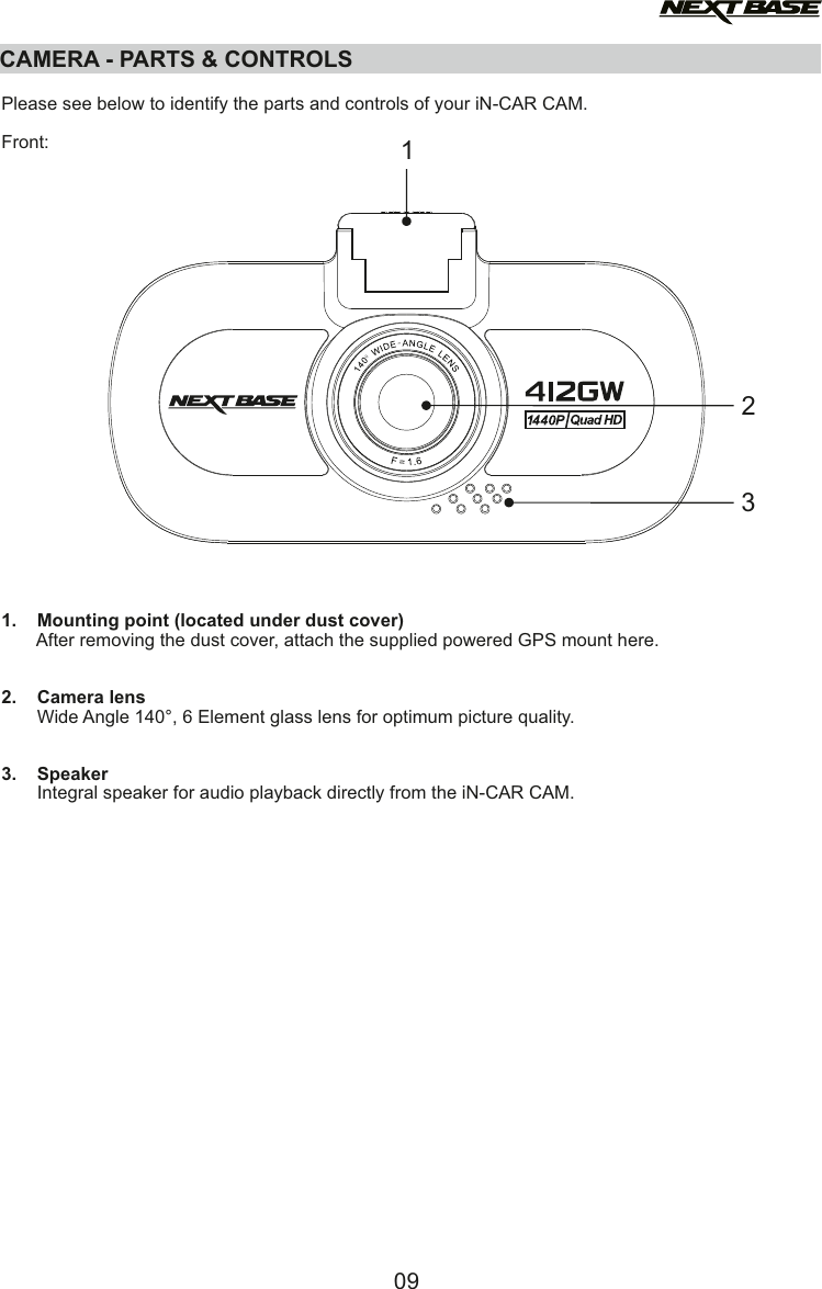 CAMERA - PARTS &amp; CONTROLS  Please see below to identify the parts and controls of your iN-CAR CAM.Front:1.    Mounting point (located under dust cover)       After removing the dust cover, attach the supplied powered GPS mount here.2.    Camera lens       Wide Angle 140&deg;, 6 Element glass lens for optimum picture quality.3.    Speaker       Integral speaker for audio playback directly from the iN-CAR CAM.12309