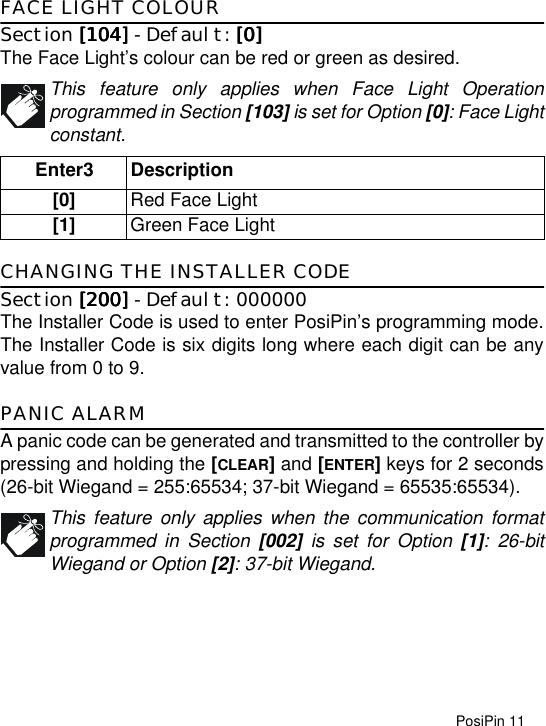 PosiPin 11FACE LIGHT COLOURSection [104][104][104][104] - Default: [0][0][0][0]The Face Light’s colour can be red or green as desired.This feature only applies when Face Light Operationprogrammed in Section [103] is set for Option [0]: Face Lightconstant. CHANGING THE INSTALLER CODESection [200][200][200][200] - Default: 000000The Installer Code is used to enter PosiPin’s programming mode.The Installer Code is six digits long where each digit can be anyvalue from 0 to 9.PANIC ALARMA panic code can be generated and transmitted to the controller bypressing and holding the [CLEAR] and [ENTER] keys for 2 seconds(26-bit Wiegand = 255:65534; 37-bit Wiegand = 65535:65534). This feature only applies when the communication formatprogrammed in Section [002] is set for Option [1]: 26-bitWiegand or Option [2]: 37-bit Wiegand.Enter3 Description[0] Red Face Light [1] Green Face Light