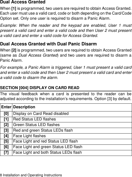 8 Installation and Operating InstructionsDual Access GrantedWhen [1] is programmed, two users are required to obtain Access Granted.Each user must use a valid card, code or both depending on the Card/CodeOption set. Only one user is required to disarm a Panic Alarm.Example: When the reader and the keypad are enabled, User 1 mustpresent a valid card and enter a valid code and then User 2 must presenta valid card and enter a valid code for Access Granted.Dual Access Granted with Dual Panic DisarmWhen [2] is programmed, two users are required to obtain Access Granted(same as Dual Access Granted) and two users are required to disarm aPanic Alarm.For example, a Panic Alarm is triggered, User 1 must present a valid cardand enter a valid code and then User 2 must present a valid card and entera valid code to disarm the alarm. SECTION [004] DISPLAY ON CARD READThe visual feedback when a card is presented to the reader can beadjusted according to the installation’s requirements. Option [3] by default.Enter Description[0] Display on Card Read disabled[1] Red Status LED flashes[2] Green Status LED flashes[3] Red and green Status LEDs flash[4] Face Light flashes[5] Face Light and red Status LED flash[6] Face Light and green Status LED flash[7] Face Light and both Status LEDs flash