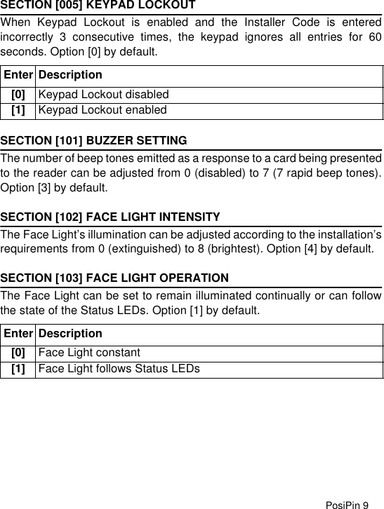 PosiPin 9SECTION [005] KEYPAD LOCKOUTWhen Keypad Lockout is enabled and the Installer Code is enteredincorrectly 3 consecutive times, the keypad ignores all entries for 60seconds. Option [0] by default.SECTION [101] BUZZER SETTINGThe number of beep tones emitted as a response to a card being presentedto the reader can be adjusted from 0 (disabled) to 7 (7 rapid beep tones).Option [3] by default.SECTION [102] FACE LIGHT INTENSITYThe Face Light’s illumination can be adjusted according to the installation’srequirements from 0 (extinguished) to 8 (brightest). Option [4] by default.SECTION [103] FACE LIGHT OPERATIONThe Face Light can be set to remain illuminated continually or can followthe state of the Status LEDs. Option [1] by default. Enter Description[0] Keypad Lockout disabled[1] Keypad Lockout enabledEnter Description[0] Face Light constant[1] Face Light follows Status LEDs