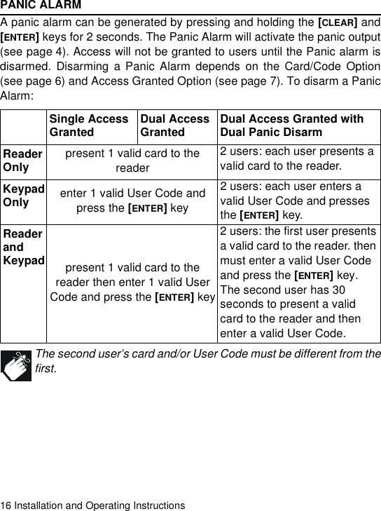 16 Installation and Operating InstructionsPANIC ALARMA panic alarm can be generated by pressing and holding the [CLEAR] and[ENTER] keys for 2 seconds. The Panic Alarm will activate the panic output(see page 4). Access will not be granted to users until the Panic alarm isdisarmed. Disarming a Panic Alarm depends on the Card/Code Option(see page 6) and Access Granted Option (see page 7). To disarm a PanicAlarm:The second user’s card and/or User Code must be different from thefirst. Single AccessGranted Dual AccessGranted Dual Access Granted with Dual Panic DisarmReader Only present 1 valid card to the reader2 users: each user presents a valid card to the reader.Keypad Only enter 1 valid User Code andpress the [ENTER] key2 users: each user enters a valid User Code and presses the [ENTER] key.Reader and Keypad present 1 valid card to the reader then enter 1 valid User Code and press the [ENTER] key2 users: the first user presents a valid card to the reader. then must enter a valid User Code and press the [ENTER] key. The second user has 30 seconds to present a valid card to the reader and then enter a valid User Code.