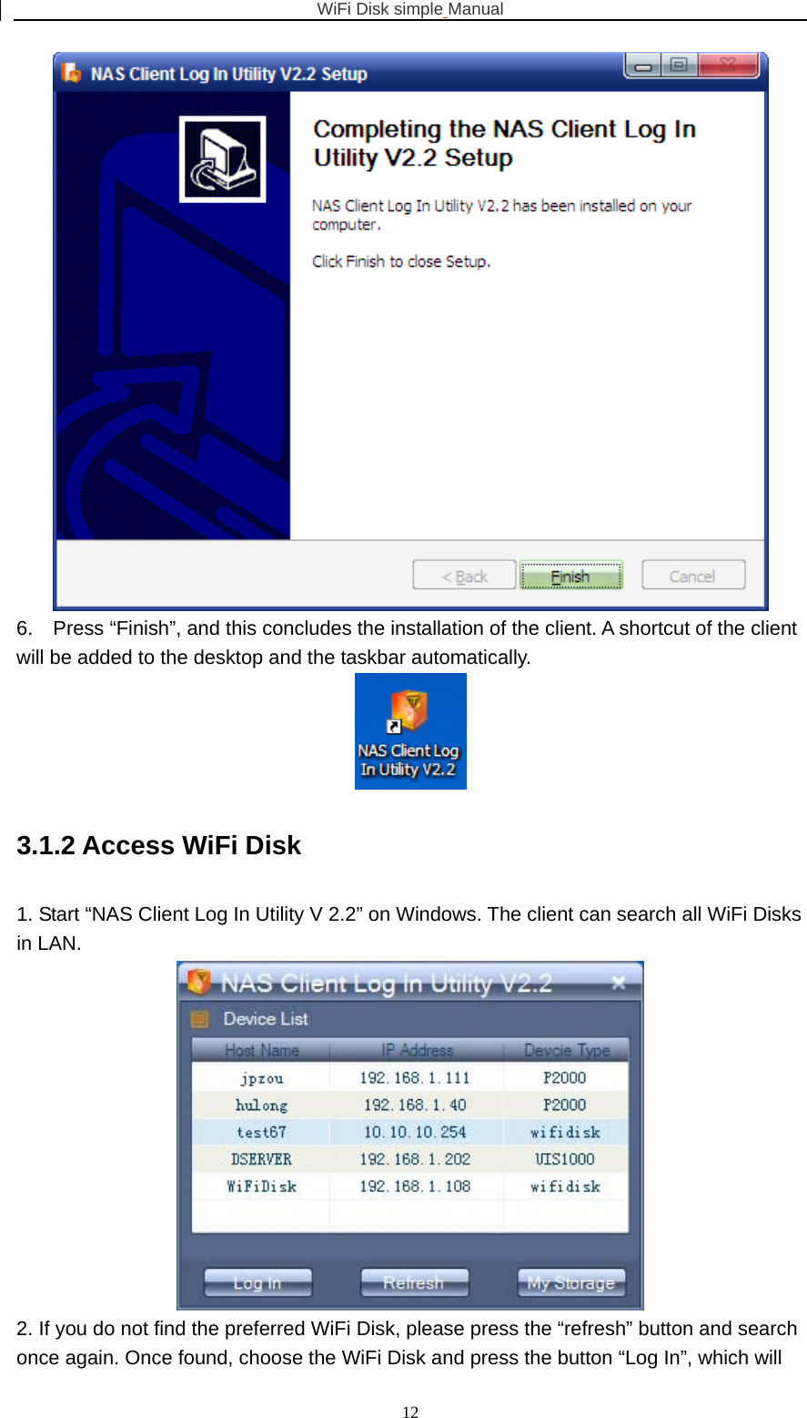 WiFi Disk simple Manual  12 6.    Press “Finish”, and this concludes the installation of the client. A shortcut of the client will be added to the desktop and the taskbar automatically.  3.1.2 Access WiFi Disk   1. Start “NAS Client Log In Utility V 2.2” on Windows. The client can search all WiFi Disks in LAN.  2. If you do not find the preferred WiFi Disk, please press the “refresh” button and search once again. Once found, choose the WiFi Disk and press the button “Log In”, which will 
