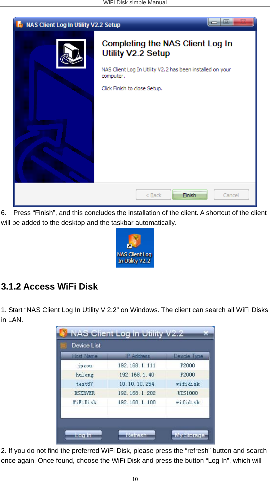 WiFi Disk simple Manual  10 6.    Press “Finish”, and this concludes the installation of the client. A shortcut of the client will be added to the desktop and the taskbar automatically.  3.1.2 Access WiFi Disk   1. Start “NAS Client Log In Utility V 2.2” on Windows. The client can search all WiFi Disks in LAN.  2. If you do not find the preferred WiFi Disk, please press the “refresh” button and search once again. Once found, choose the WiFi Disk and press the button “Log In”, which will 