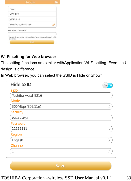 TOSHIBA Corporation –wireless SSD User Manual v0.1.1  33           Wi-Fi setting for Web browser The setting functions are similar withApplication Wi-Fi setting. Even the UI design is difference.   In Web browser, you can select the SSID is Hide or Shown.                  