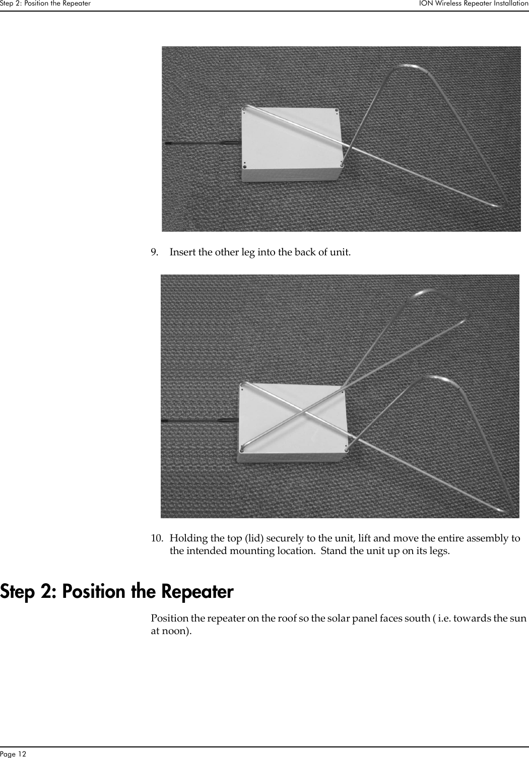 Step 2: Position the Repeater  ION Wireless Repeater InstallationPage 129. Insert the other leg into the back of unit.10. Holding the top (lid) securely to the unit, lift and move the entire assembly to the intended mounting location.  Stand the unit up on its legs.Step 2: Position the RepeaterPosition the repeater on the roof so the solar panel faces south ( i.e. towards the sun at noon).