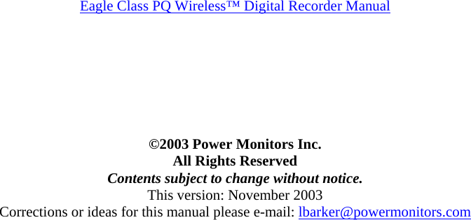 Eagle Class PQ Wireless™ Digital Recorder Manual      ©2003 Power Monitors Inc. All Rights Reserved Contents subject to change without notice. This version: November 2003 Corrections or ideas for this manual please e-mail: lbarker@powermonitors.com  