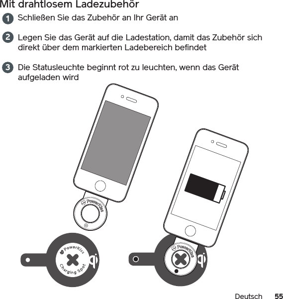 55DeutschMit drahtlosem LadezubehörSchließen Sie das Zubehör an Ihr Gerät anLegen Sie das Gerät auf die Ladestation, damit das Zubehör sich direkt über dem markierten Ladebereich befindetDie Statusleuchte beginnt rot zu leuchten, wenn das Gerät aufgeladen wird 123