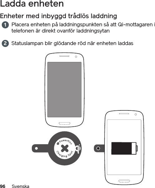 96 SvenskaLadda enheten Enheter med inbyggd trådlös laddningPlacera enheten på laddningspunkten så att Qi-mottagaren i telefonen är direkt ovanför laddningsytanStatuslampan blir glödande röd när enheten laddas 12