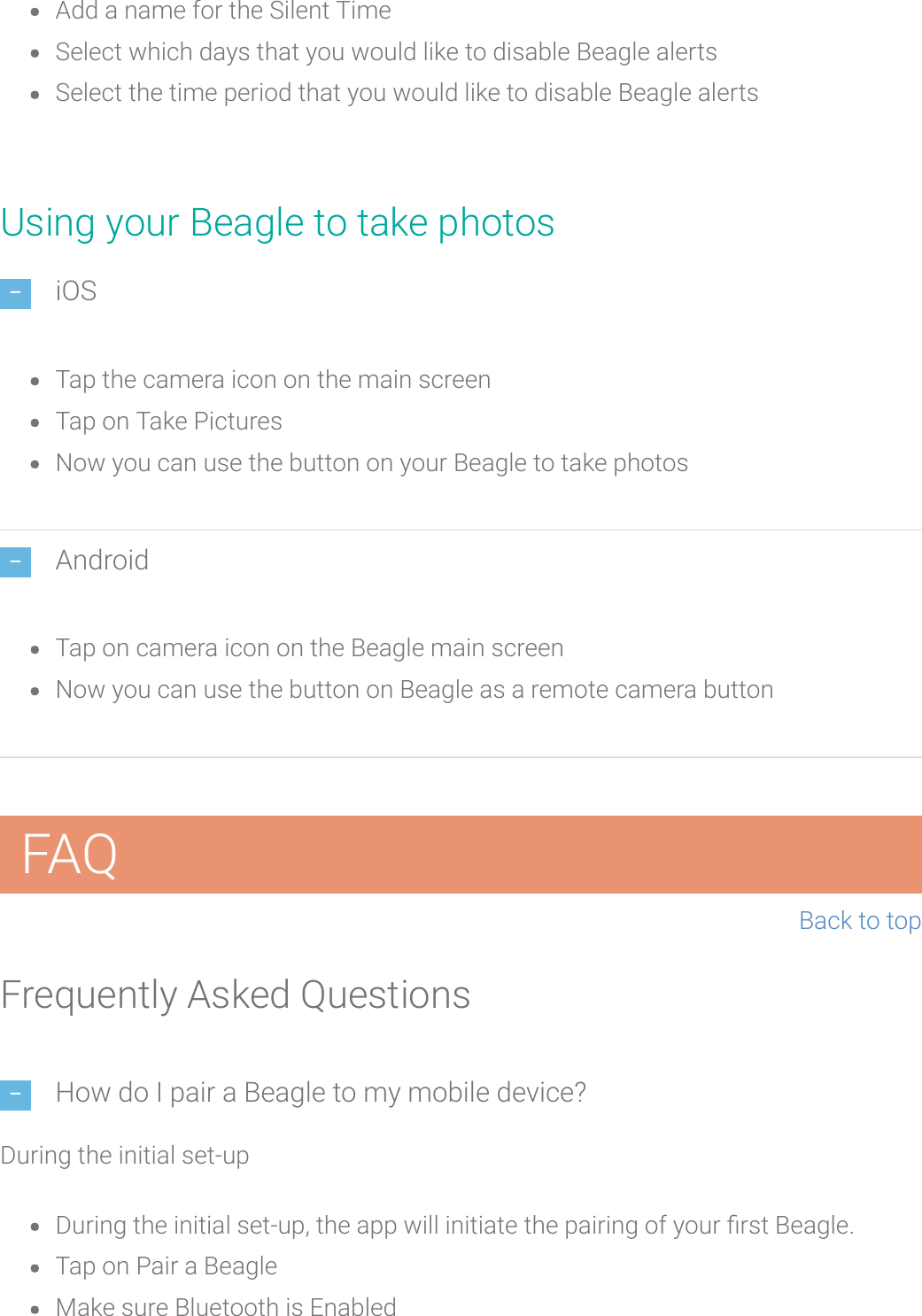 Add a name for the Silent TimeSelect which days that you would like to disable Beagle alertsSelect the time period that you would like to disable Beagle alertsUsing your Beagle to take photosiOSTapthe camera icon on the main screenTap on Take PicturesNow you can use the button on your Beagle to take photosAndroidTap on camera icon on the Beagle main screenNow you can use the button on Beagle as a remote camera buttonFAQBack to topFrequently Asked QuestionsHow do I pair a Beagle to my mobile device?During the initial set-upDuring the initial set-up, the app will initiate the pairing of your rst Beagle.Tap on Pair a BeagleMake sure Bluetooth is Enabled