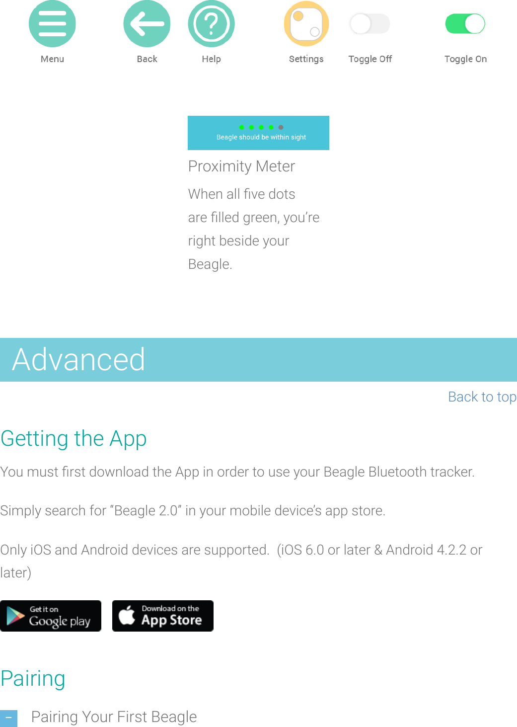 Proximity MeterWhen all ve dotsarelled green, you’reright beside yourBeagle.AdvancedBack to topGetting the AppYou must rst download the App in order to use your Beagle Bluetooth tracker.Simplysearch for “Beagle 2.0” in your mobile device’s app store.Only iOS and Android devices are supported. (iOS 6.0 or later &amp; Android 4.2.2 orlater)PairingPairing Your First Beagle