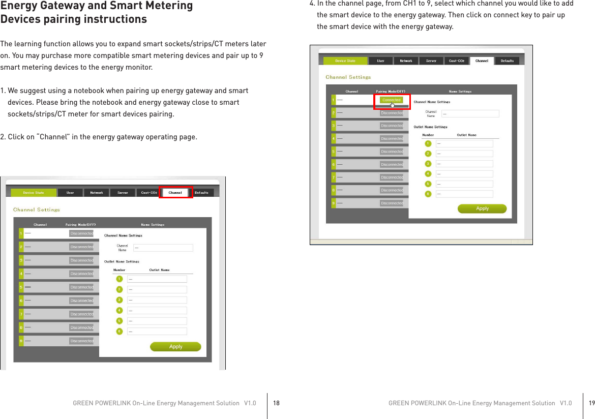 Energy Gateway and Smart MeteringDevices pairing instructionsThe learning function allows you to expand smart sockets/strips/CT meters lateron. You may purchase more compatible smart metering devices and pair up to 9smart metering devices to the energy monitor.1. We suggest using a notebook when pairing up energy gateway and smart    devices. Please bring the notebook and energy gateway close to smart    sockets/strips/CT meter for smart devices pairing.2. Click on “Channel” in the energy gateway operating page.4. In the channel page, from CH1 to 9, select which channel you would like to add    the smart device to the energy gateway. Then click on connect key to pair up    the smart device with the energy gateway.GREEN POWERLINK On-Line Energy Management Solution   V1.018GREEN POWERLINK On-Line Energy Management Solution   V1.019 