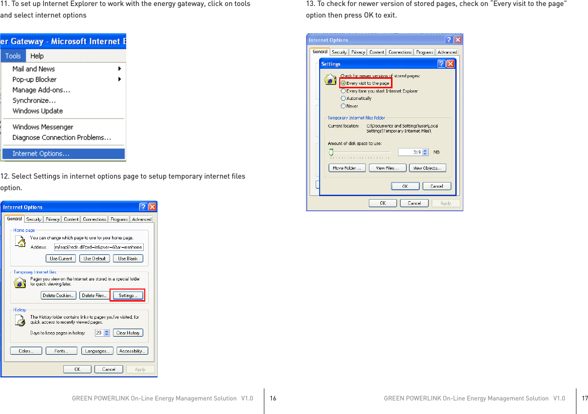 11. To set up Internet Explorer to work with the energy gateway, click on toolsand select internet options12. Select Settings in internet options page to setup temporary internet filesoption.13. To check for newer version of stored pages, check on “Every visit to the page”option then press OK to exit.GREEN POWERLINK On-Line Energy Management Solution   V1.016GREEN POWERLINK On-Line Energy Management Solution   V1.017