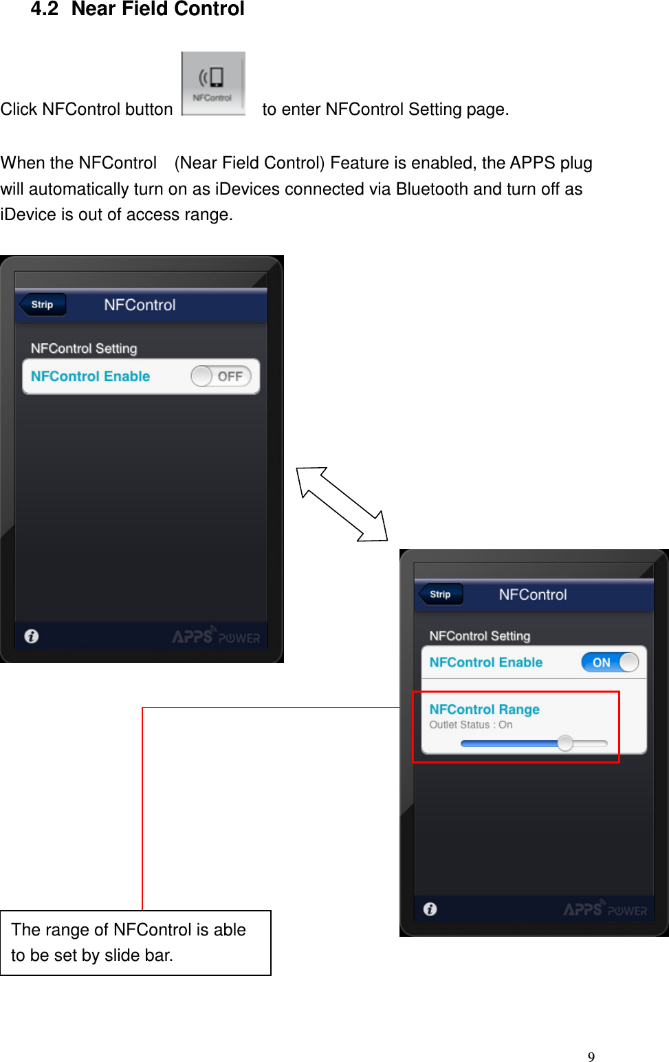   94.2  Near Field Control  Click NFControl button      to enter NFControl Setting page.  When the NFControl    (Near Field Control) Feature is enabled, the APPS plug will automatically turn on as iDevices connected via Bluetooth and turn off as iDevice is out of access range.               The range of NFControl is able to be set by slide bar. 