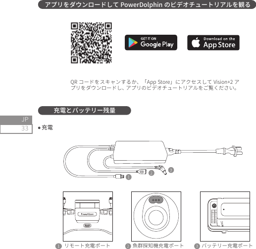 33JP充電とバッテリー残量 充電アプリをダウンロードして PowerDolphin のビデオチュートリアルを観るQR コードをスキャンするか、「App Store」にアクセスして Vision+2 アプリをダウンロードし、アプリのビデオチュートリアルをご覧ください。バッテリー充電ポート魚群探知機充電ポートリモート充電ポート