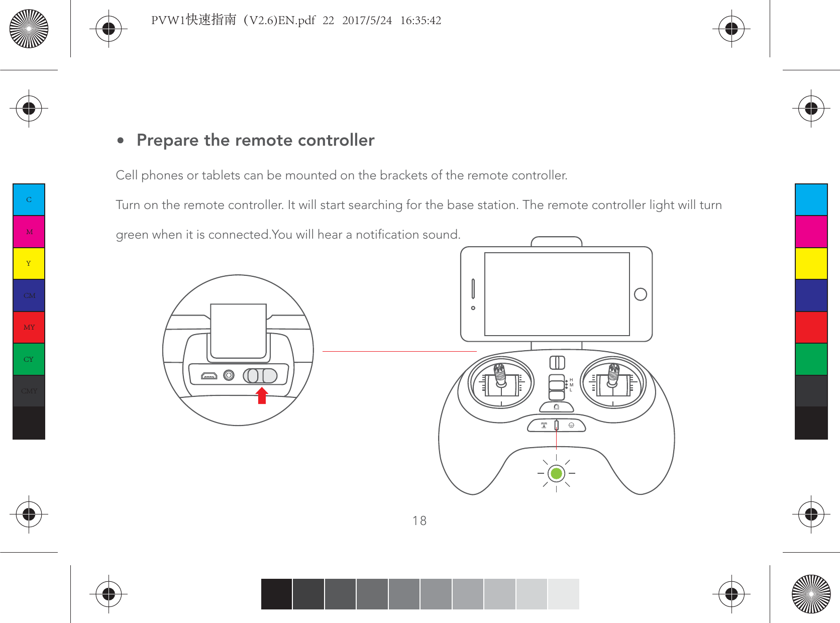 HML18Prepare the remote controllerCell phones or tablets can be mounted on the brackets of the remote controller.Turn on the remote controller. It will start searching for the base station. The remote controller light will turn green when it is connected.You will hear a notification sound.CMYCMMYCYCMYKPVW1快速指南（V2.6)EN.pdf   22   2017/5/24   16:35:42