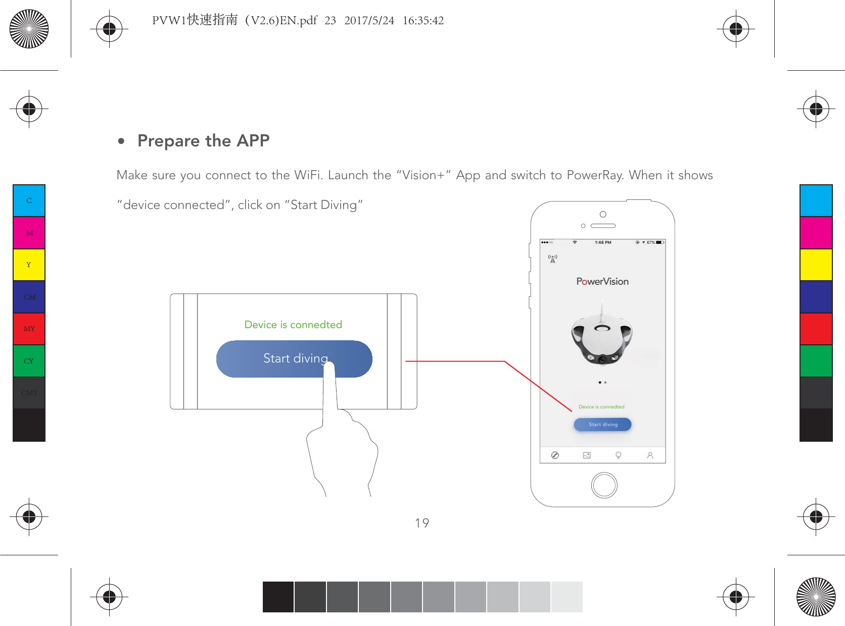 Make sure you connect to the WiFi. Launch the “Vision+” App and switch to PowerRay. When it shows “device connected”, click on “Start Diving”19Prepare the APPDevice is connedtedDevice is connedtedStart divingCMYCMMYCYCMYKPVW1快速指南（V2.6)EN.pdf   23   2017/5/24   16:35:42