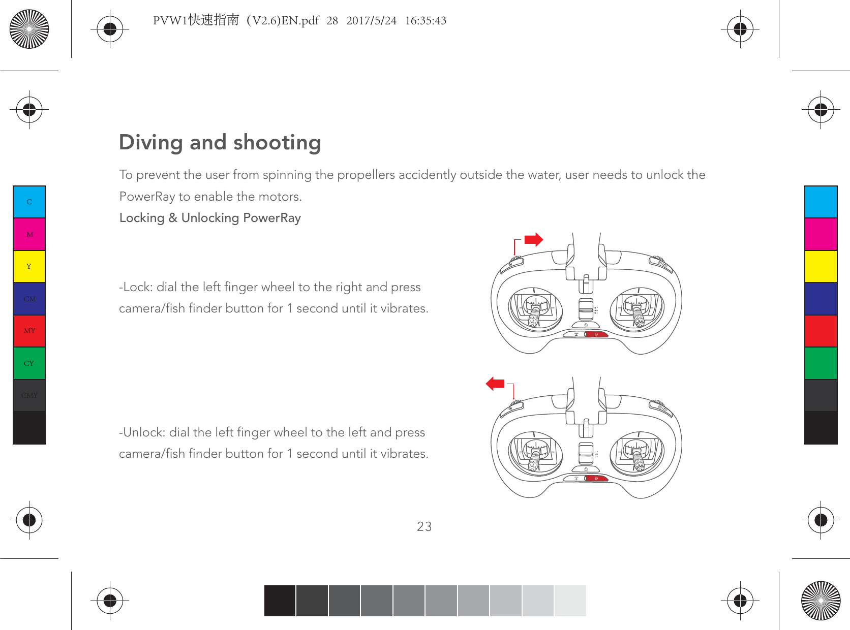 Diving and shootingTo prevent the user from spinning the propellers accidently outside the water, user needs to unlock the PowerRay to enable the motorsLocking &amp; Unlocking PowerRay23HME-Lock: dial the left finger wheel to the right and press camera/fish finder button for 1 second until it vibrates.-Unlock: dial the left finger wheel to the left and press camera/fish finder button for 1 second until it vibrates.  HMECMYCMMYCYCMYKPVW1快速指南（V2.6)EN.pdf   28   2017/5/24   16:35:43