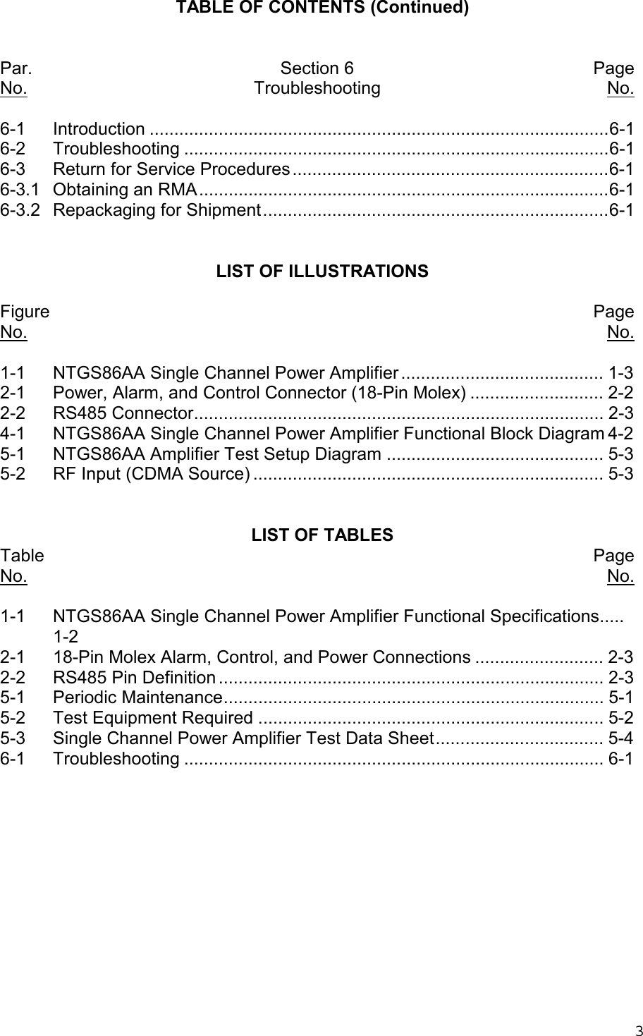 3TABLE OF CONTENTS (Continued)Par. Section 6 PageNo. Troubleshooting No.6-1 Introduction .............................................................................................6-16-2 Troubleshooting ......................................................................................6-16-3 Return for Service Procedures................................................................6-16-3.1 Obtaining an RMA...................................................................................6-16-3.2 Repackaging for Shipment......................................................................6-1LIST OF ILLUSTRATIONSFigure PageNo. No.1-1 NTGS86AA Single Channel Power Amplifier ......................................... 1-32-1 Power, Alarm, and Control Connector (18-Pin Molex) ........................... 2-22-2 RS485 Connector................................................................................... 2-34-1 NTGS86AA Single Channel Power Amplifier Functional Block Diagram 4-25-1 NTGS86AA Amplifier Test Setup Diagram ............................................ 5-35-2 RF Input (CDMA Source) ....................................................................... 5-3LIST OF TABLESTable PageNo. No.1-1 NTGS86AA Single Channel Power Amplifier Functional Specifications.....1-22-1 18-Pin Molex Alarm, Control, and Power Connections .......................... 2-32-2 RS485 Pin Definition.............................................................................. 2-35-1 Periodic Maintenance............................................................................. 5-15-2 Test Equipment Required ...................................................................... 5-25-3 Single Channel Power Amplifier Test Data Sheet.................................. 5-46-1 Troubleshooting ..................................................................................... 6-1
