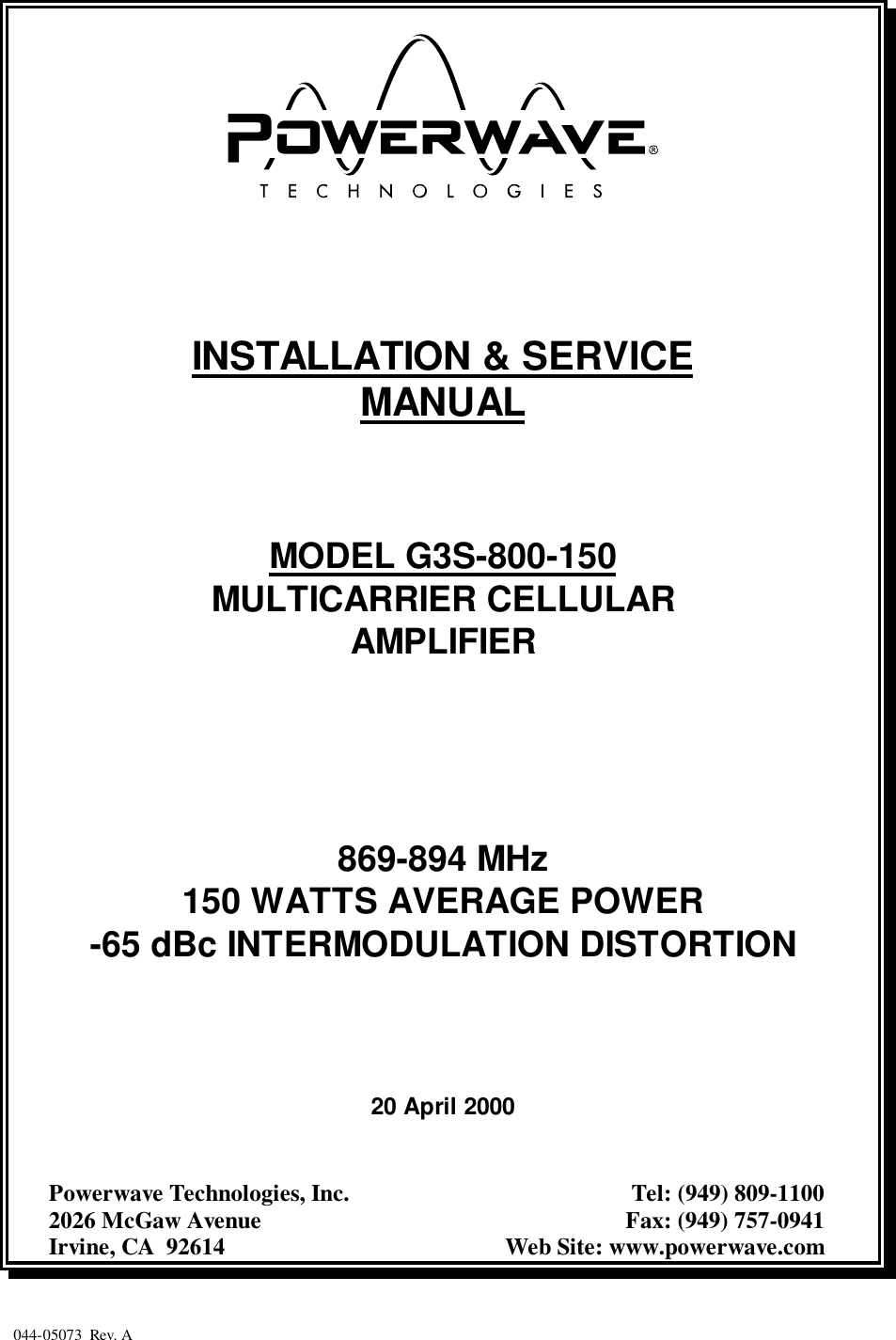 044-05073  Rev. AINSTALLATION &amp; SERVICEMANUALMODEL G3S-800-150MULTICARRIER CELLULARAMPLIFIER869-894 MHz150 WATTS AVERAGE POWER-65 dBc INTERMODULATION DISTORTION20 April 2000Powerwave Technologies, Inc. Tel: (949) 809-11002026 McGaw Avenue Fax: (949) 757-0941Irvine, CA  92614 Web Site: www.powerwave.com