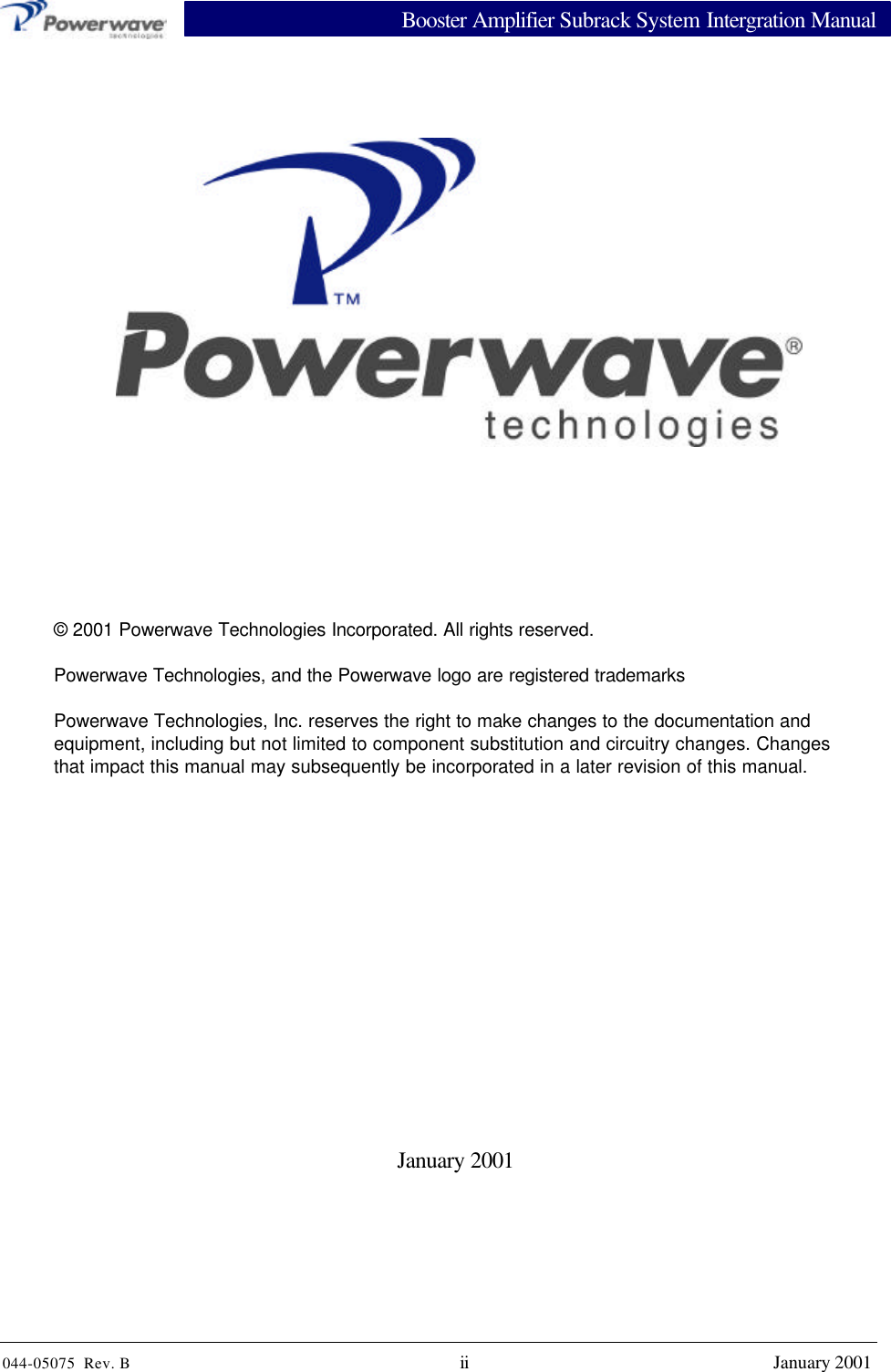 Booster Amplifier Subrack System Intergration Manual044-05075  Rev. B ii January 2001January 2001®© 2001 Powerwave Technologies Incorporated. All rights reserved.Powerwave Technologies, and the Powerwave logo are registered trademarksPowerwave Technologies, Inc. reserves the right to make changes to the documentation andequipment, including but not limited to component substitution and circuitry changes. Changesthat impact this manual may subsequently be incorporated in a later revision of this manual.