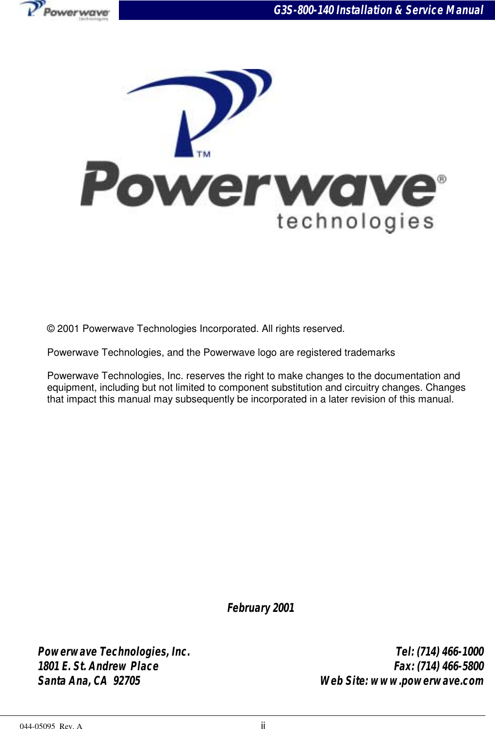 G3S-800-140 Installation &amp; Service Manual044-05095  Rev. A iiFebruary 2001Powerwave Technologies, Inc. Tel: (714) 466-10001801 E. St. Andrew Place Fax: (714) 466-5800Santa Ana, CA  92705 Web Site: www.powerwave.com© 2001 Powerwave Technologies Incorporated. All rights reserved.Powerwave Technologies, and the Powerwave logo are registered trademarksPowerwave Technologies, Inc. reserves the right to make changes to the documentation andequipment, including but not limited to component substitution and circuitry changes. Changesthat impact this manual may subsequently be incorporated in a later revision of this manual.