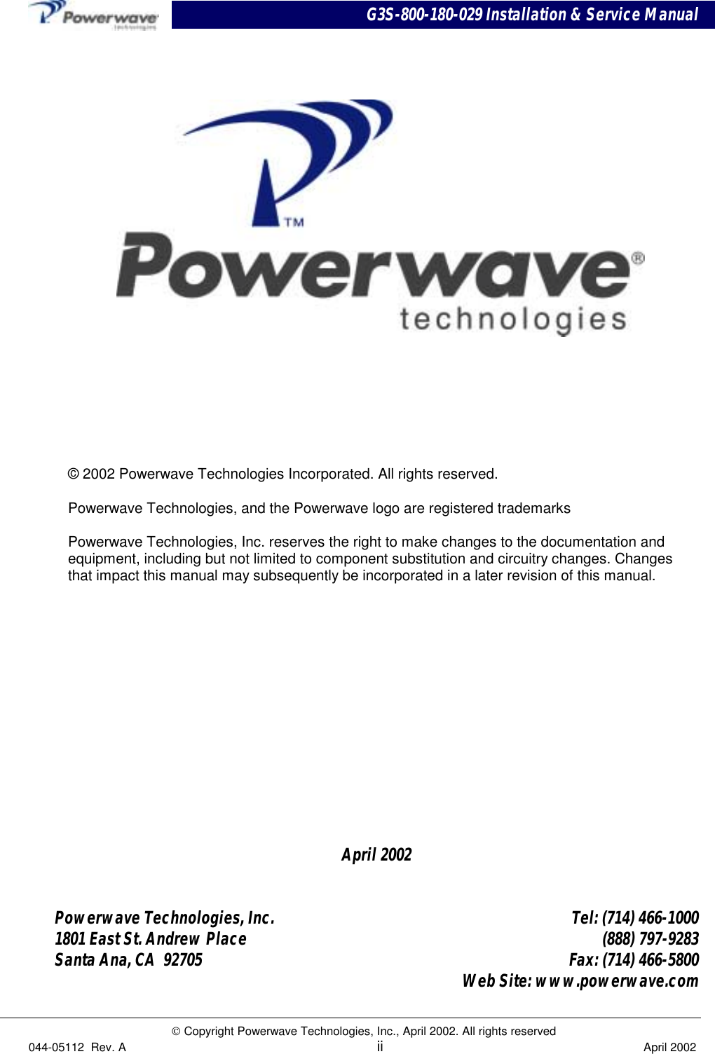 G3S-800-180-029 Installation &amp; Service Manual Copyright Powerwave Technologies, Inc., April 2002. All rights reserved044-05112  Rev. A ii April 2002April 2002Powerwave Technologies, Inc. Tel: (714) 466-10001801 East St. Andrew Place (888) 797-9283Santa Ana, CA  92705 Fax: (714) 466-5800Web Site: www.powerwave.com© 2002 Powerwave Technologies Incorporated. All rights reserved.Powerwave Technologies, and the Powerwave logo are registered trademarksPowerwave Technologies, Inc. reserves the right to make changes to the documentation andequipment, including but not limited to component substitution and circuitry changes. Changesthat impact this manual may subsequently be incorporated in a later revision of this manual.