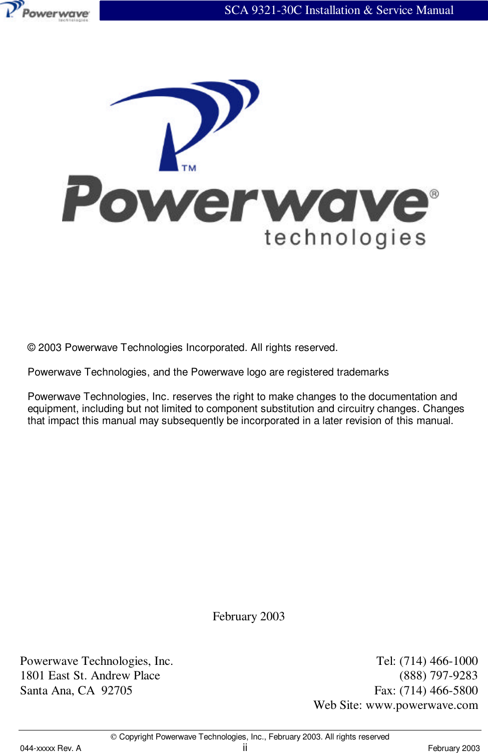                          SCA 9321-30C Installation &amp; Service Manual Copyright Powerwave Technologies, Inc., February 2003. All rights reserved044-xxxxx Rev. A ii February 2003February 2003Powerwave Technologies, Inc. Tel: (714) 466-10001801 East St. Andrew Place (888) 797-9283Santa Ana, CA  92705 Fax: (714) 466-5800Web Site: www.powerwave.com© 2003 Powerwave Technologies Incorporated. All rights reserved.Powerwave Technologies, and the Powerwave logo are registered trademarksPowerwave Technologies, Inc. reserves the right to make changes to the documentation andequipment, including but not limited to component substitution and circuitry changes. Changesthat impact this manual may subsequently be incorporated in a later revision of this manual.