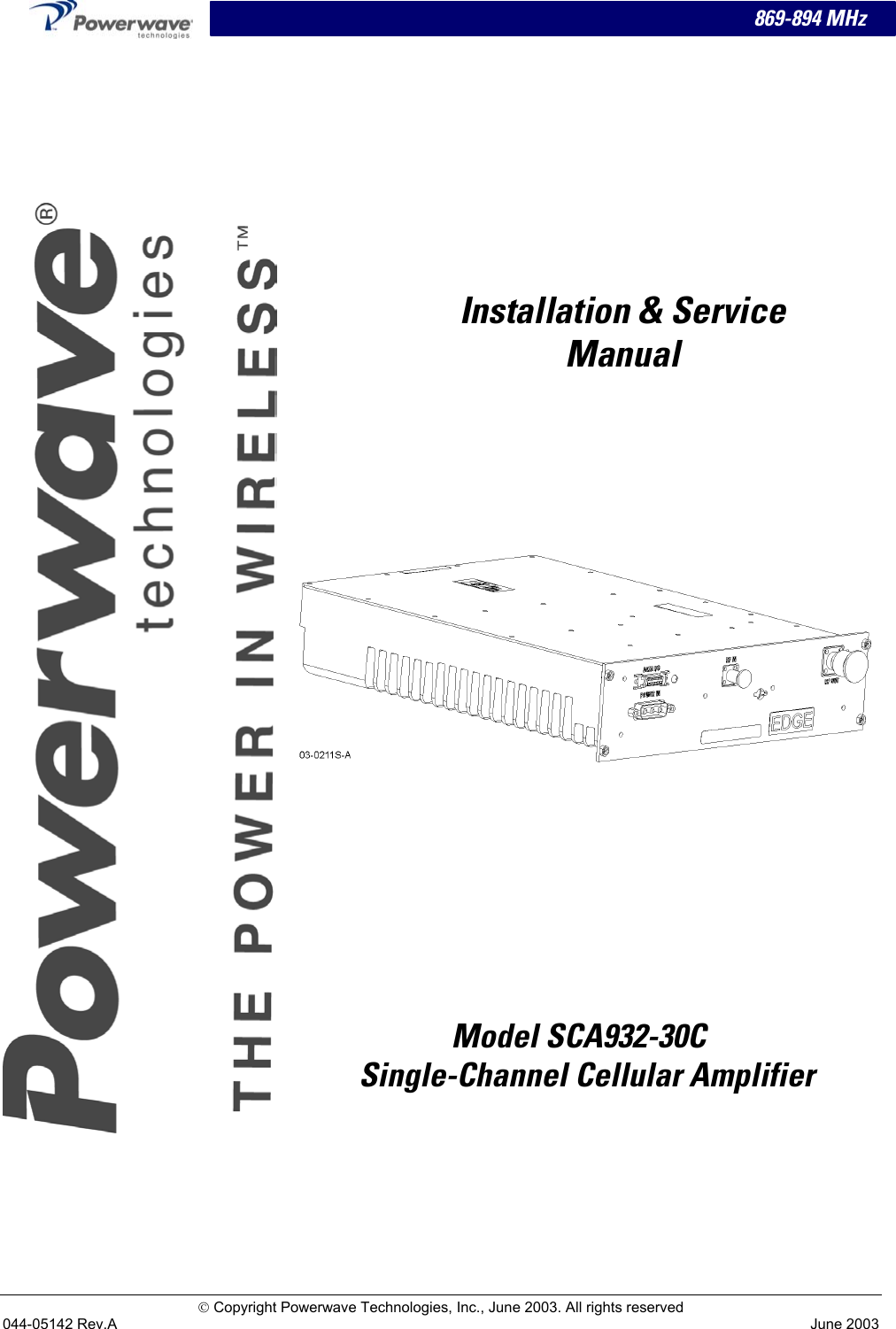   869-894 MHz          Installation &amp; Service Manual            Model SCA932-30C     Single-Channel Cellular Amplifier  Copyright Powerwave Technologies, Inc., June 2003. All rights reserved 044-05142 Rev.A June 2003 