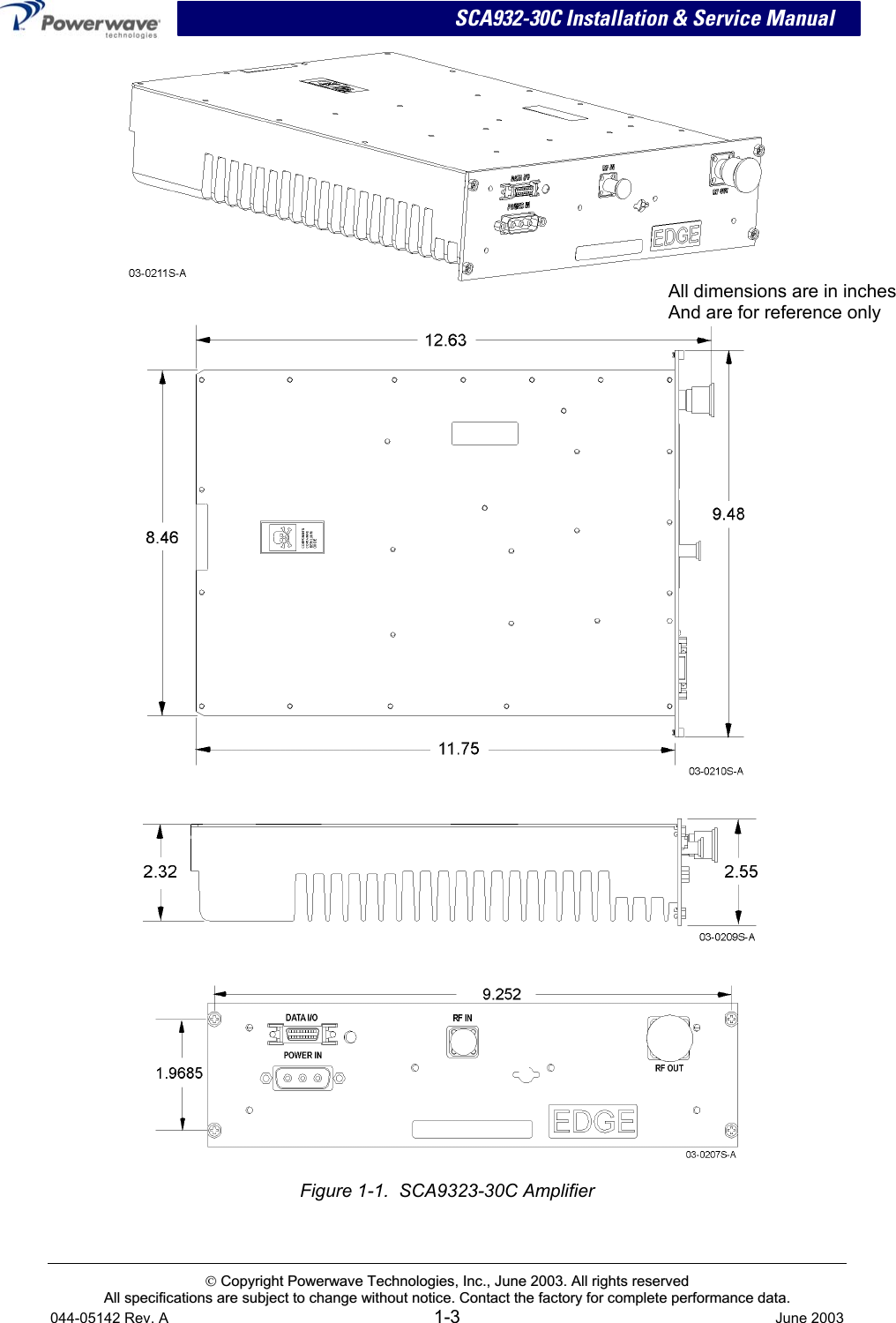  SCA932-30C Installation &amp; Service Manual     All dimensions are in inches And are for reference only         Figure 1-1.  SCA9323-30C Amplifier   CCooppyyrriigghhtt  PPoowweerrwwaavvee  TTeecchhnnoollooggiieess,,  IInncc..,,  JJuunnee  22000033..  AAllll  rriigghhttss  rreesseerrvveedd  AAllll  ssppeecciiffiiccaattiioonnss  aarree  ssuubbjjeecctt  ttoo  cchhaannggee  wwiitthhoouutt  nnoottiiccee..  CCoonnttaacctt  tthhee  ffaaccttoorryy  ffoorr  ccoommpplleettee  ppeerrffoorrmmaannccee  ddaattaa..  044-05142 Rev. A 1-3  June 2003 