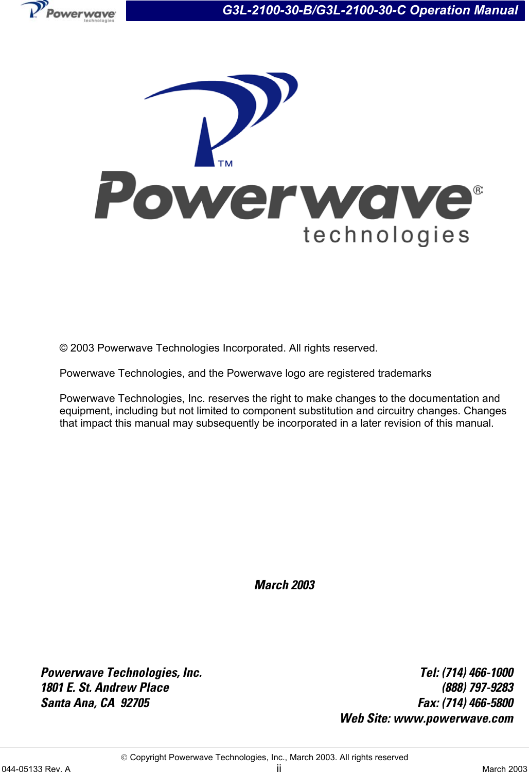 G3L-2100-30-B/G3L-2100-30-C Operation Manual        © 2003 Powerwave Technologies Incorporated. All rights reserved. Powerwave Technologies, and the Powerwave logo are registered trademarks Powerwave Technologies, Inc. reserves the right to make changes to the documentation and equipment, including but not limited to component substitution and circuitry changes. Changes that impact this manual may subsequently be incorporated in a later revision of this manual.      March 2003      Powerwave Technologies, Inc.  Tel: (714) 466-1000 1801 E. St. Andrew Place  (888) 797-9283 Santa Ana, CA  92705  Fax: (714) 466-5800   Web Site: www.powerwave.com  Copyright Powerwave Technologies, Inc., March 2003. All rights reserved 044-05133 Rev. A ii  March 2003  