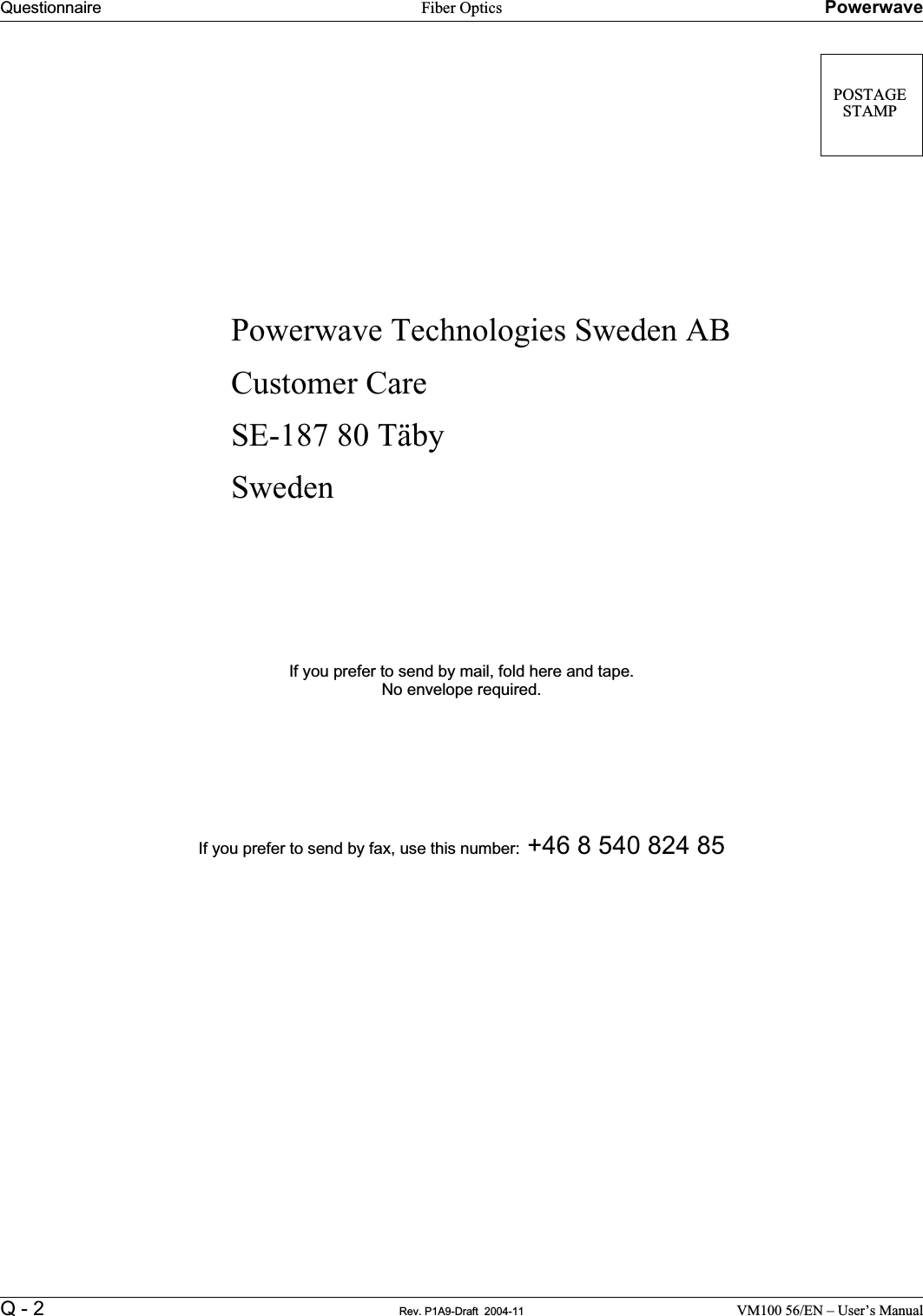 Questionnaire Fiber Optics PowerwaveQ - 2 Rev. P1A9-Draft  2004-11 VM100 56/EN – User’s ManualPowerwave Technologies Sweden ABCustomer CareSE-187 80 TäbySwedenIf you prefer to send by mail, fold here and tape.No envelope required.If you prefer to send by fax, use this number: +46 8 540 824 85POSTAGE STAMP
