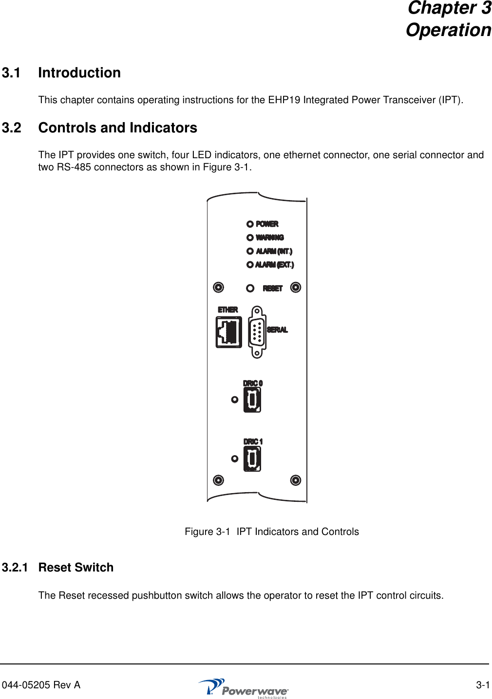 044-05205 Rev A 3-1Chapter 3Operation3.1 IntroductionThis chapter contains operating instructions for the EHP19 Integrated Power Transceiver (IPT).3.2 Controls and IndicatorsThe IPT provides one switch, four LED indicators, one ethernet connector, one serial connector and two RS-485 connectors as shown in Figure 3-1.3.2.1 Reset SwitchThe Reset recessed pushbutton switch allows the operator to reset the IPT control circuits.Figure 3-1  IPT Indicators and Controls