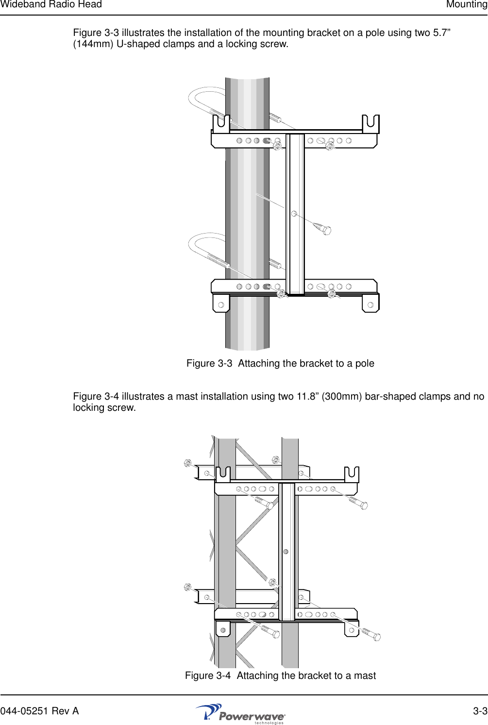Wideband Radio Head Mounting044-05251 Rev A 3-3Figure 3-3 illustrates the installation of the mounting bracket on a pole using two 5.7” (144mm) U-shaped clamps and a locking screw.Figure 3-3  Attaching the bracket to a poleFigure 3-4 illustrates a mast installation using two 11.8” (300mm) bar-shaped clamps and no locking screw.Figure 3-4  Attaching the bracket to a mast