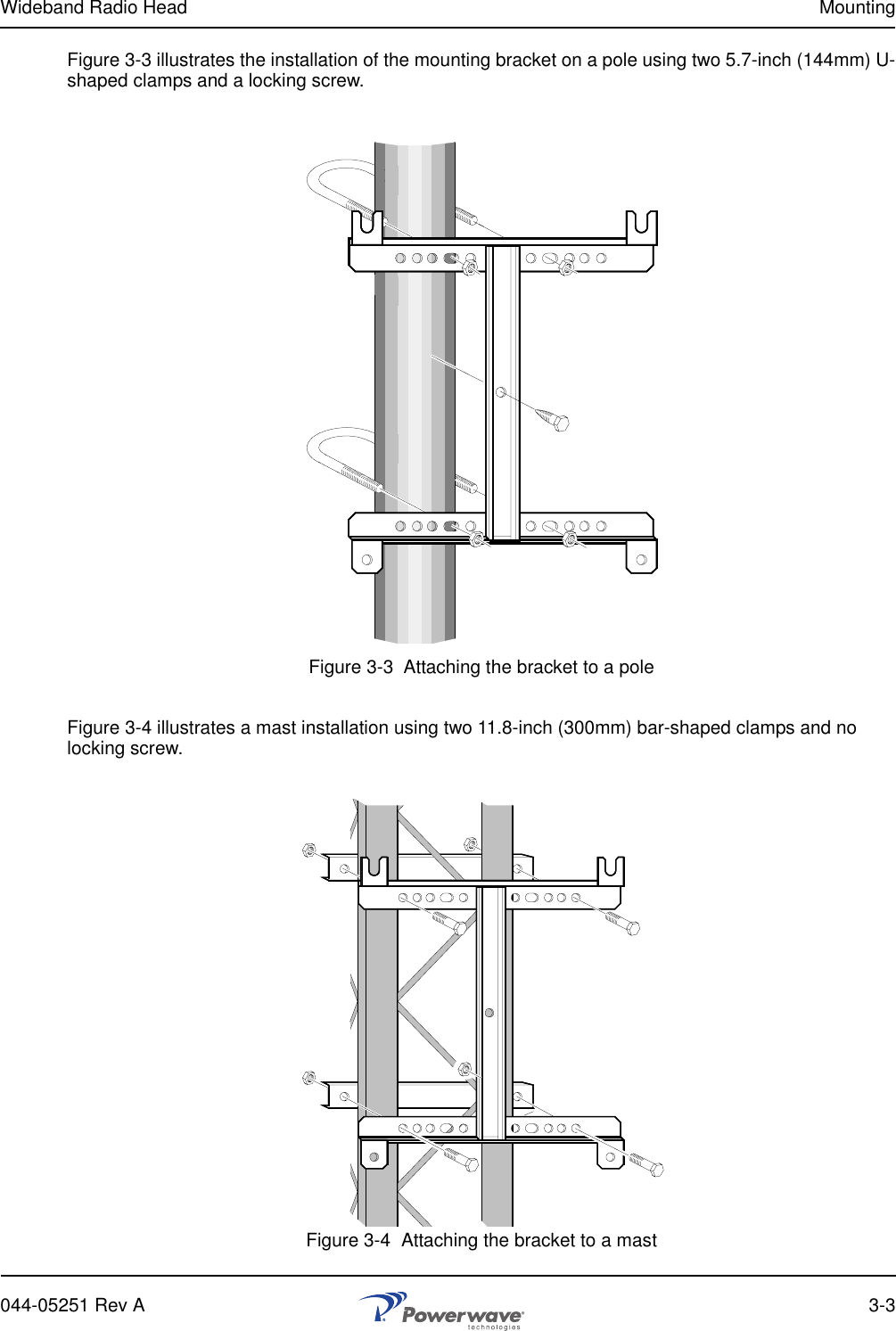 Wideband Radio Head Mounting044-05251 Rev A 3-3Figure 3-3 illustrates the installation of the mounting bracket on a pole using two 5.7-inch (144mm) U-shaped clamps and a locking screw.Figure 3-3  Attaching the bracket to a poleFigure 3-4 illustrates a mast installation using two 11.8-inch (300mm) bar-shaped clamps and no locking screw.Figure 3-4  Attaching the bracket to a mast