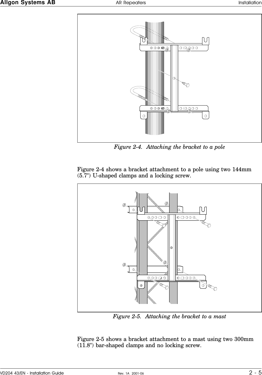    Figure 2-4 shows a bracket attachment to a pole using two 144mm(5.7&quot;) U-shaped clamps and a locking screw.Figure 2-5 shows a bracket attachment to a mast using two 300mm(11.8&quot;) bar-shaped clamps and no locking screw.Figure 2-4.  Attaching the bracket to a poleFigure 2-5.  Attaching the bracket to a mastAllgon Systems AB AR Repeaters InstallationVD204 43/EN - Installation Guide Rev. 1A  2001-06 2 - 5