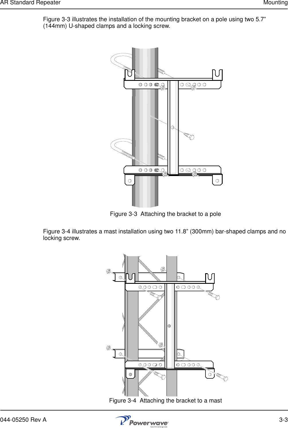 AR Standard Repeater Mounting044-05250 Rev A 3-3Figure 3-3 illustrates the installation of the mounting bracket on a pole using two 5.7” (144mm) U-shaped clamps and a locking screw. Figure 3-3  Attaching the bracket to a poleFigure 3-4 illustrates a mast installation using two 11.8” (300mm) bar-shaped clamps and no locking screw.Figure 3-4  Attaching the bracket to a mast