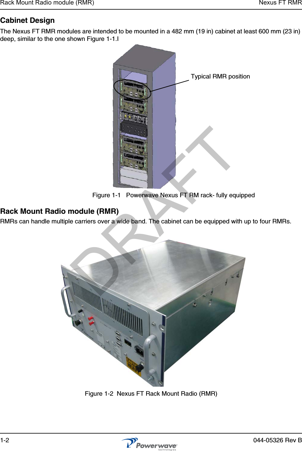 Rack Mount Radio module (RMR) Nexus FT RMR1-2 044-05326 Rev BCabinet DesignThe Nexus FT RMR modules are intended to be mounted in a 482 mm (19 in) cabinet at least 600 mm (23 in) deep, similar to the one shown Figure 1-1.IFigure 1-1   Powerwave Nexus FT RM rack- fully equippedRack Mount Radio module (RMR) RMRs can handle multiple carriers over a wide band. The cabinet can be equipped with up to four RMRs.Figure 1-2  Nexus FT Rack Mount Radio (RMR) Typical RMR positionDRAFT