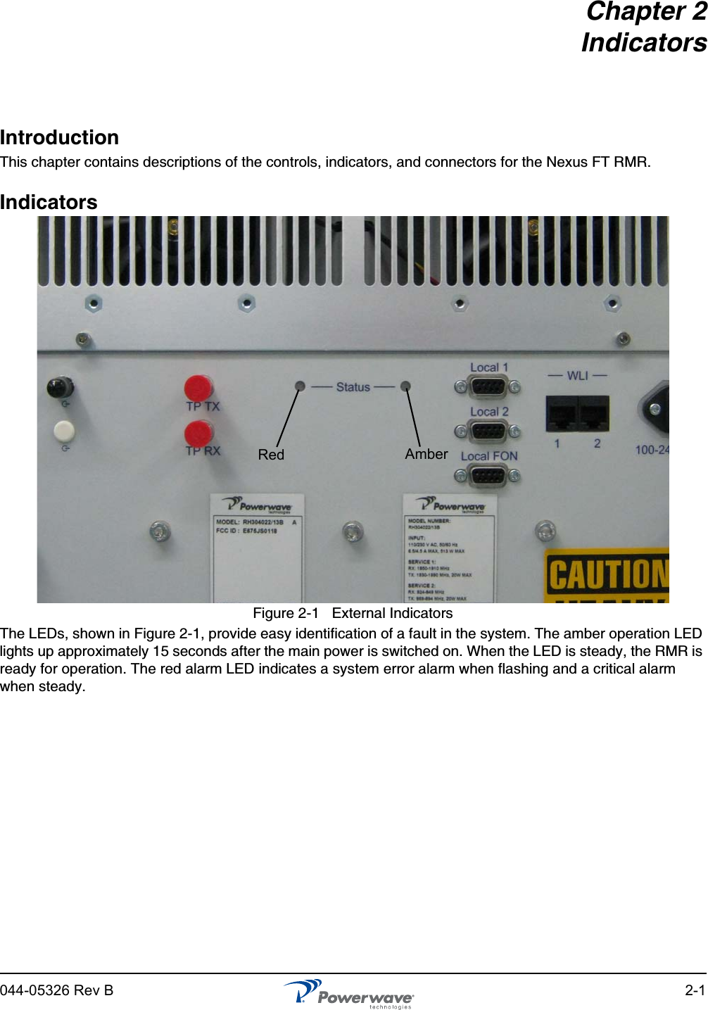 044-05326 Rev B 2-1Chapter 2IndicatorsIntroductionThis chapter contains descriptions of the controls, indicators, and connectors for the Nexus FT RMR. IndicatorsFigure 2-1   External IndicatorsThe LEDs, shown in Figure 2-1, provide easy identification of a fault in the system. The amber operation LED lights up approximately 15 seconds after the main power is switched on. When the LED is steady, the RMR is ready for operation. The red alarm LED indicates a system error alarm when flashing and a critical alarm when steady.Red Amber