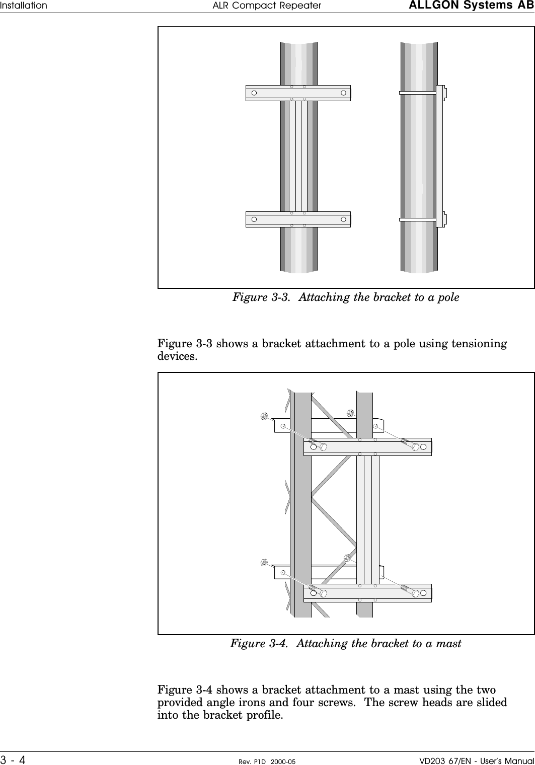    Figure 3-3 shows a bracket attachment to a pole using tensioningdevices.Figure 3-4 shows a bracket attachment to a mast using the twoprovided angle irons and four screws.  The screw heads are slidedinto the bracket profile.Figure 3-3.  Attaching the bracket to a poleFigure 3-4.  Attaching the bracket to a mastInstallation ALR Compact Repeater ALLGON Systems AB3 - 4 Rev. P1D  2000-05 VD203 67/EN - User’s Manual