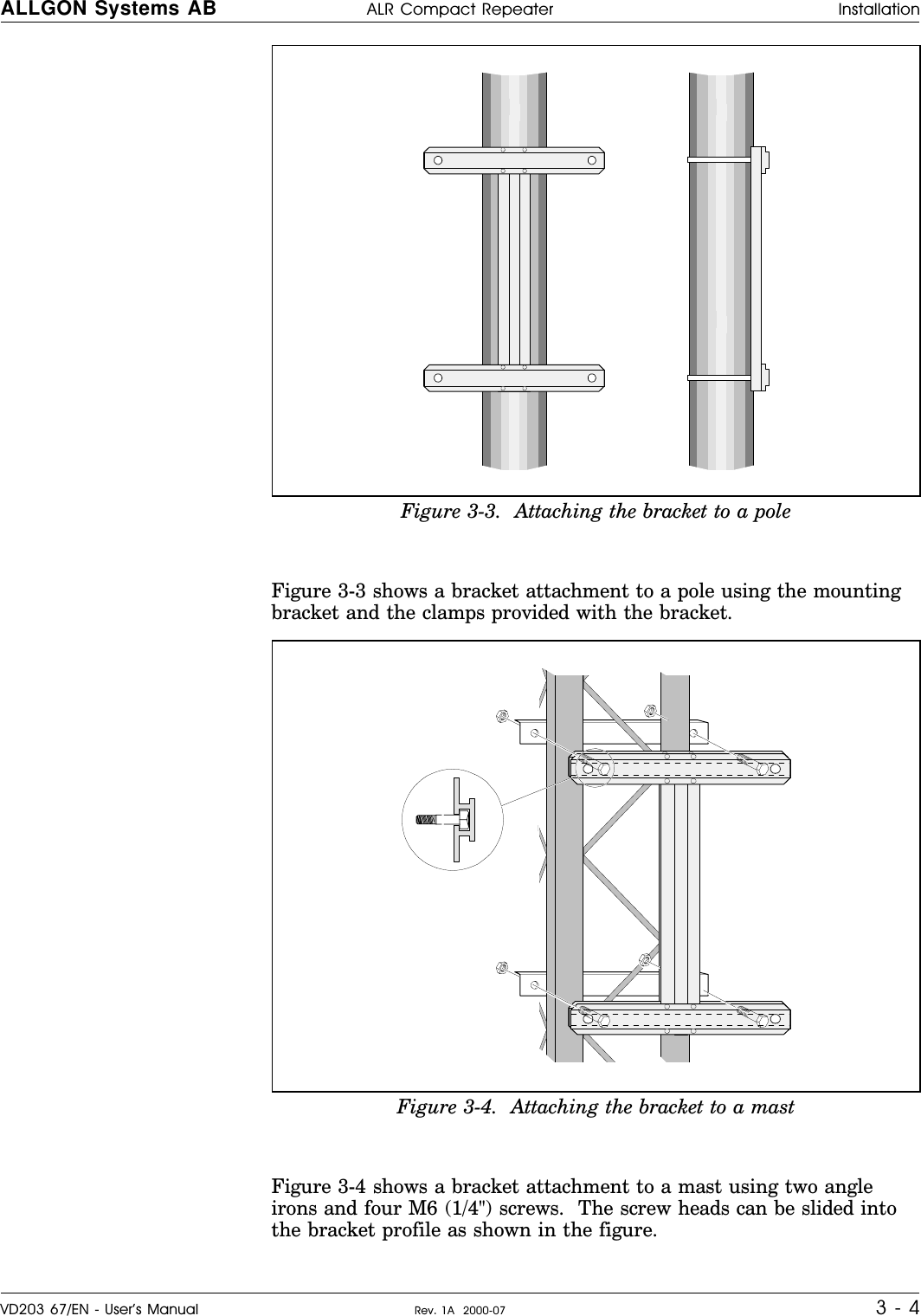    Figure 3-3 shows a bracket attachment to a pole using the mountingbracket and the clamps provided with the bracket.Figure 3-4 shows a bracket attachment to a mast using two angleirons and four M6 (1/4&quot;) screws.  The screw heads can be slided intothe bracket profile as shown in the figure.Figure 3-3.  Attaching the bracket to a poleFigure 3-4.  Attaching the bracket to a mastALLGON Systems AB ALR Compact Repeater InstallationVD203 67/EN - User’s Manual Rev. 1A  2000-07 3 - 4