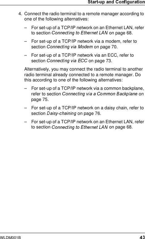 WLDM001B4. Connect the radio terminal to a remote manager according to one of the following alternatives:– For set-up of a TCP/IP network on an Ethernet LAN, refer to section   on page 68.– For set-up of a TCP/IP network via a modem, refer to section   on page 70.– For set-up of a TCP/IP network via an ECC, refer to section   on page 73.Alternatively, you may connect the radio terminal to another radio terminal already connected to a remote manager. Do this according to one of the following alternatives:– For set-up of a TCP/IP network via a common backplane, refer to section   on page 75.– For set-up of a TCP/IP network on a daisy chain, refer to section   on page 76.– For set-up of a TCP/IP network on an Ethernet LAN, refer to section   on page 68.