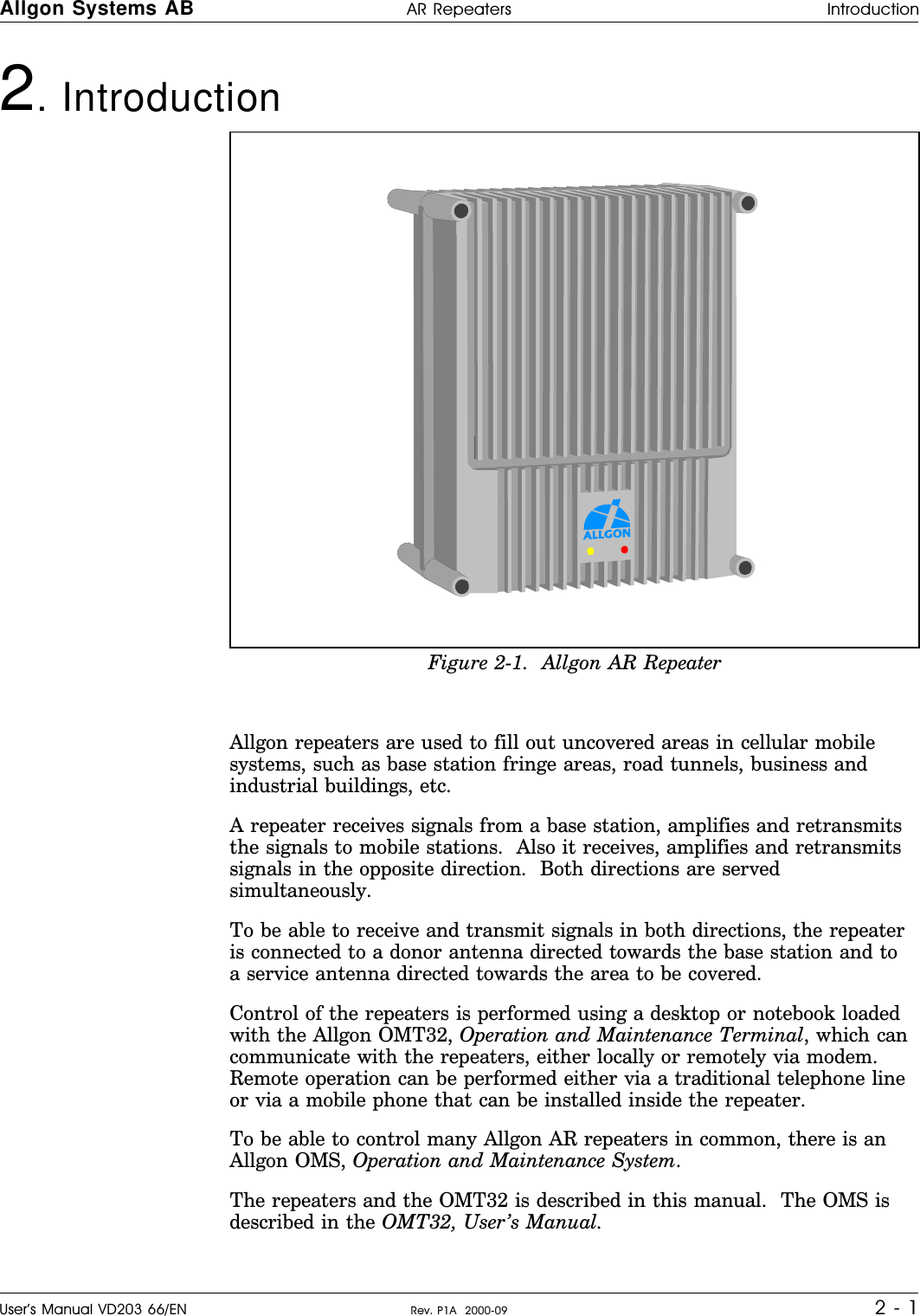 2. Introduction   Allgon repeaters are used to fill out uncovered areas in cellular mobilesystems, such as base station fringe areas, road tunnels, business andindustrial buildings, etc.A repeater receives signals from a base station, amplifies and retransmitsthe signals to mobile stations.  Also it receives, amplifies and retransmitssignals in the opposite direction.  Both directions are servedsimultaneously.To be able to receive and transmit signals in both directions, the repeateris connected to a donor antenna directed towards the base station and toa service antenna directed towards the area to be covered.Control of the repeaters is performed using a desktop or notebook loadedwith the Allgon OMT32, Operation and Maintenance Terminal, which cancommunicate with the repeaters, either locally or remotely via modem.Remote operation can be performed either via a traditional telephone lineor via a mobile phone that can be installed inside the repeater.To be able to control many Allgon AR repeaters in common, there is anAllgon OMS, Operation and Maintenance System.The repeaters and the OMT32 is described in this manual.  The OMS isdescribed in the OMT32, User’s Manual.Figure 2-1.  Allgon AR RepeaterAllgon Systems AB AR Repeaters IntroductionUser’s Manual VD203 66/EN Rev. P1A  2000-09 2 - 1