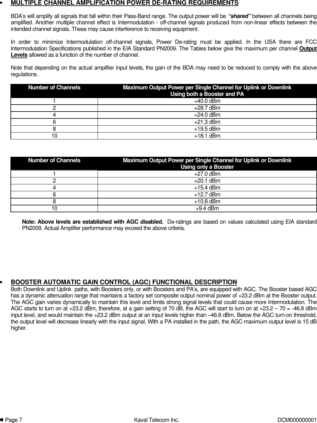 l Page 7Kaval Telecom Inc. DCM000000001• MULTIPLE CHANNEL AMPLIFICATION POWER DE-RATING REQUIREMENTSBDA’s will amplify all signals that fall within their Pass-Band range. The output power will be “shared” between all channels beingamplified. Another multiple channel effect is Intermodulation - off-channel signals produced from non-linear effects between theintended channel signals. These may cause interference to receiving equipment.In order to minimize Intermodulation off-channel signals, Power De-rating must be applied. In the USA there are FCCIntermodulation Specifications published in the EIA Standard PN2009. The Tables below give the maximum per channel OutputLevels allowed as a function of the number of channel.Note that depending on the actual amplifier input levels, the gain of the BDA may need to be reduced to comply with the aboveregulations.Number of Channels Maximum Output Power per Single Channel for Uplink or DownlinkUsing both a Booster and PA1+40.0 dBm2+28.7 dBm4+24.0 dBm6+21.3 dBm8+19.5 dBm10 +18.1 dBmNumber of Channels Maximum Output Power per Single Channel for Uplink or DownlinkUsing only a Booster1+27.0 dBm2+20.1 dBm4+15.4 dBm6+12.7 dBm8+10.8 dBm10 +9.4 dBmNote: Above levels are established with AGC disabled.  De-ratings are based on values calculated using EIA standardPN2009. Actual Amplifier performance may exceed the above criteria.• BOOSTER AUTOMATIC GAIN CONTROL (AGC) FUNCTIONAL DESCRIPTIONBoth Downlink and Uplink  paths, with Boosters only, or with Boosters and PA’s, are equipped with AGC. The Booster based AGChas a dynamic attenuation range that maintains a factory set composite output nominal power of +23.2 dBm at the Booster output.The AGC gain varies dynamically to maintain this level and limits strong signal levels that could cause more Intermodulation. TheAGC starts to turn on at +23.2 dBm, therefore, at a gain setting of 70 dB, the AGC will start to turn on at +23.2 – 70 = -46.8 dBminput level, and would maintain the +23.2 dBm output at an input levels higher than –46.8 dBm. Below the AGC turn-on threshold,the output level will decrease linearly with the input signal. With a PA installed in the path, the AGC maximum output level is 15 dBhigher.