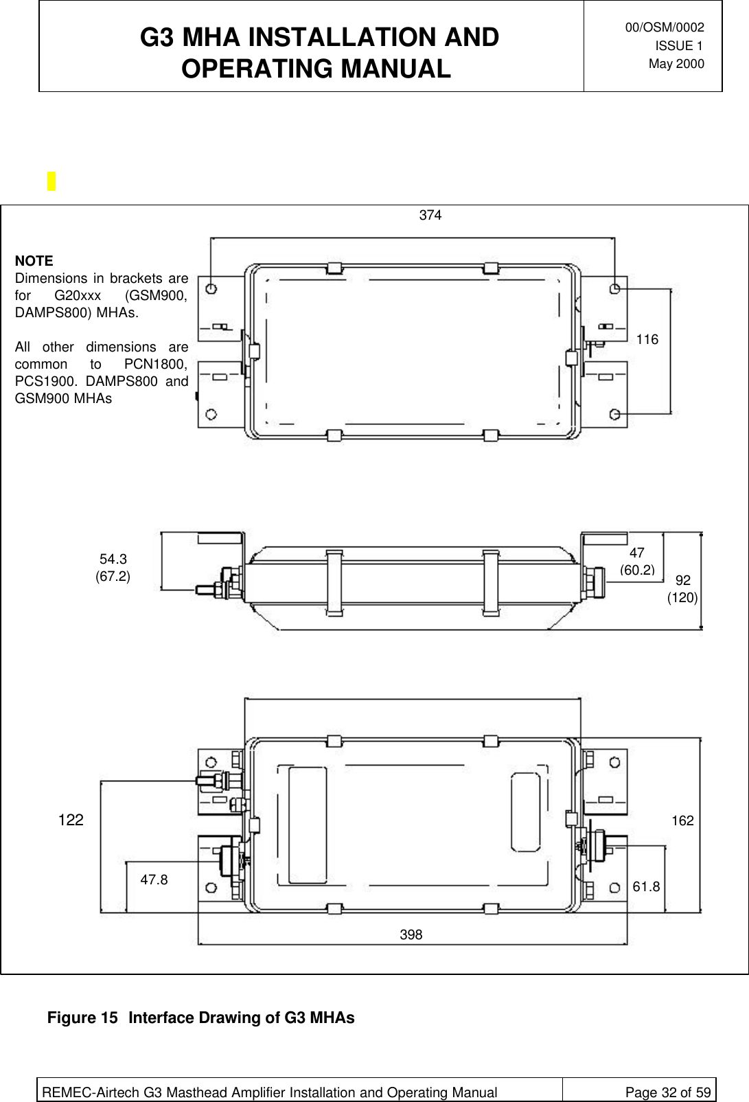  G3 MHA INSTALLATION ANDOPERATING MANUAL00/OSM/0002ISSUE 1May 2000REMEC-Airtech G3 Masthead Amplifier Installation and Operating Manual Page 32 of 59Figure 15 Interface Drawing of G3 MHAs37411654.3(67.2)47(60.2)92(120)16261.839847.8122NOTEDimensions in brackets arefor G20xxx (GSM900,DAMPS800) MHAs.All other dimensions arecommon to PCN1800,PCS1900. DAMPS800 andGSM900 MHAs