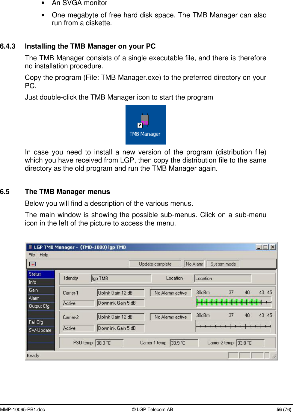  MMP-10065-PB1.doc  © LGP Telecom AB  56 (76)  •  An SVGA monitor  •  One megabyte of free hard disk space. The TMB Manager can also run from a diskette.  6.4.3  Installing the TMB Manager on your PC The TMB Manager consists of a single executable file, and there is therefore no installation procedure.  Copy the program (File: TMB Manager.exe) to the preferred directory on your PC. Just double-click the TMB Manager icon to start the program  In case you need to install a new version of the program (distribution file) which you have received from LGP, then copy the distribution file to the same directory as the old program and run the TMB Manager again.  6.5  The TMB Manager menus Below you will find a description of the various menus.  The main window is showing the possible sub-menus. Click on a sub-menu icon in the left of the picture to access the menu.      