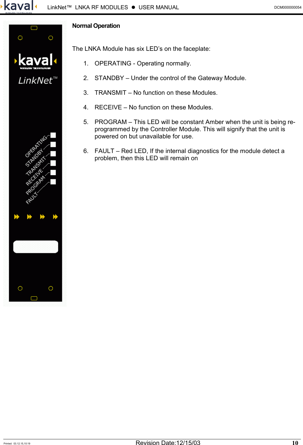  LinkNet™  LNKA RF MODULES  z  USER MANUAL  DCM000000054  Printed:  03.12.15,10:19  Revision Date:12/15/03   10   Normal Operation  The LNKA Module has six LED’s on the faceplate: 1.  OPERATING - Operating normally. 2.  STANDBY – Under the control of the Gateway Module. 3.  TRANSMIT – No function on these Modules. 4.  RECEIVE – No function on these Modules. 5.  PROGRAM – This LED will be constant Amber when the unit is being re-programmed by the Controller Module. This will signify that the unit is powered on but unavailable for use. 6.  FAULT – Red LED, If the internal diagnostics for the module detect a problem, then this LED will remain on               